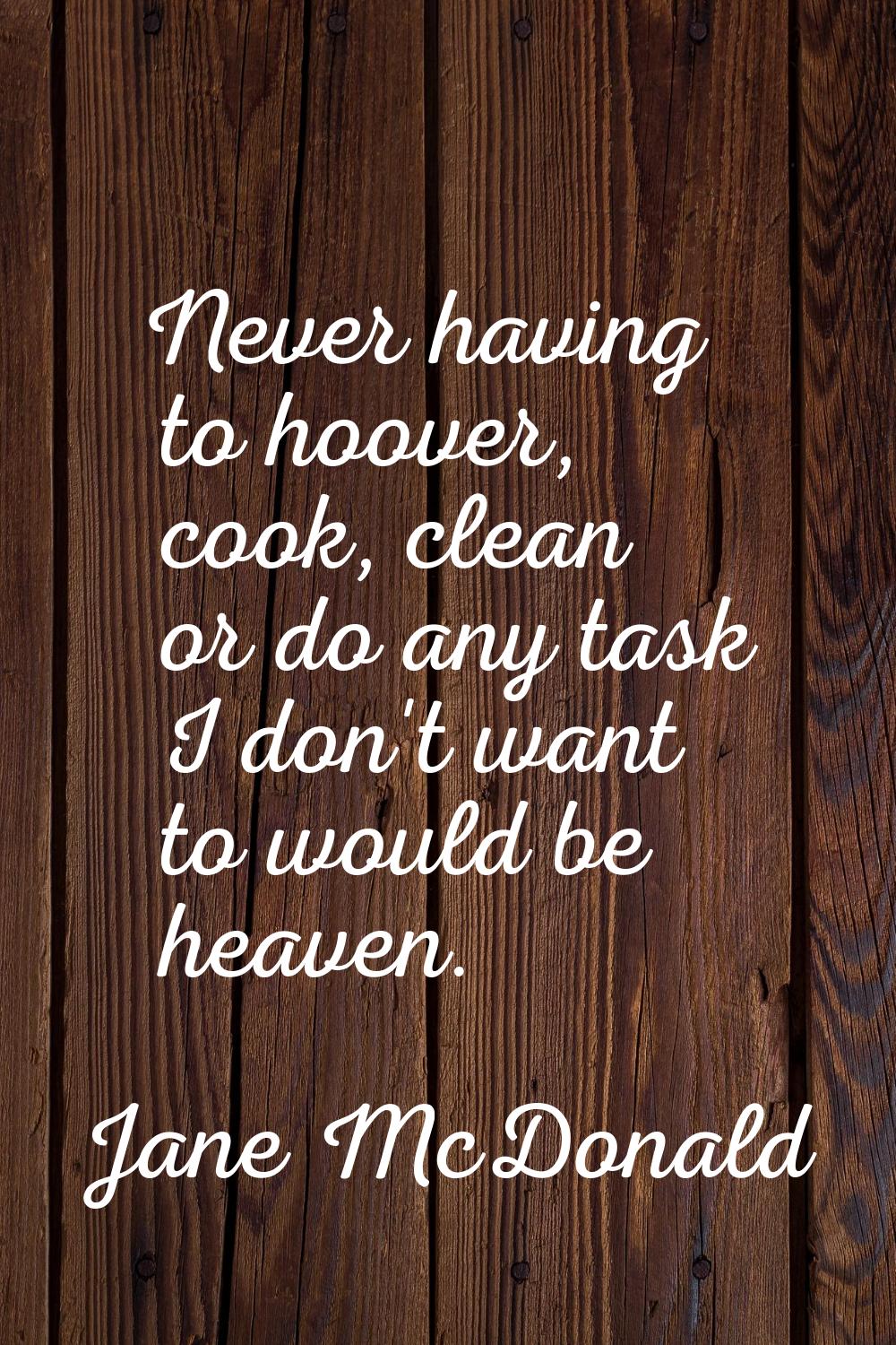 Never having to hoover, cook, clean or do any task I don't want to would be heaven.