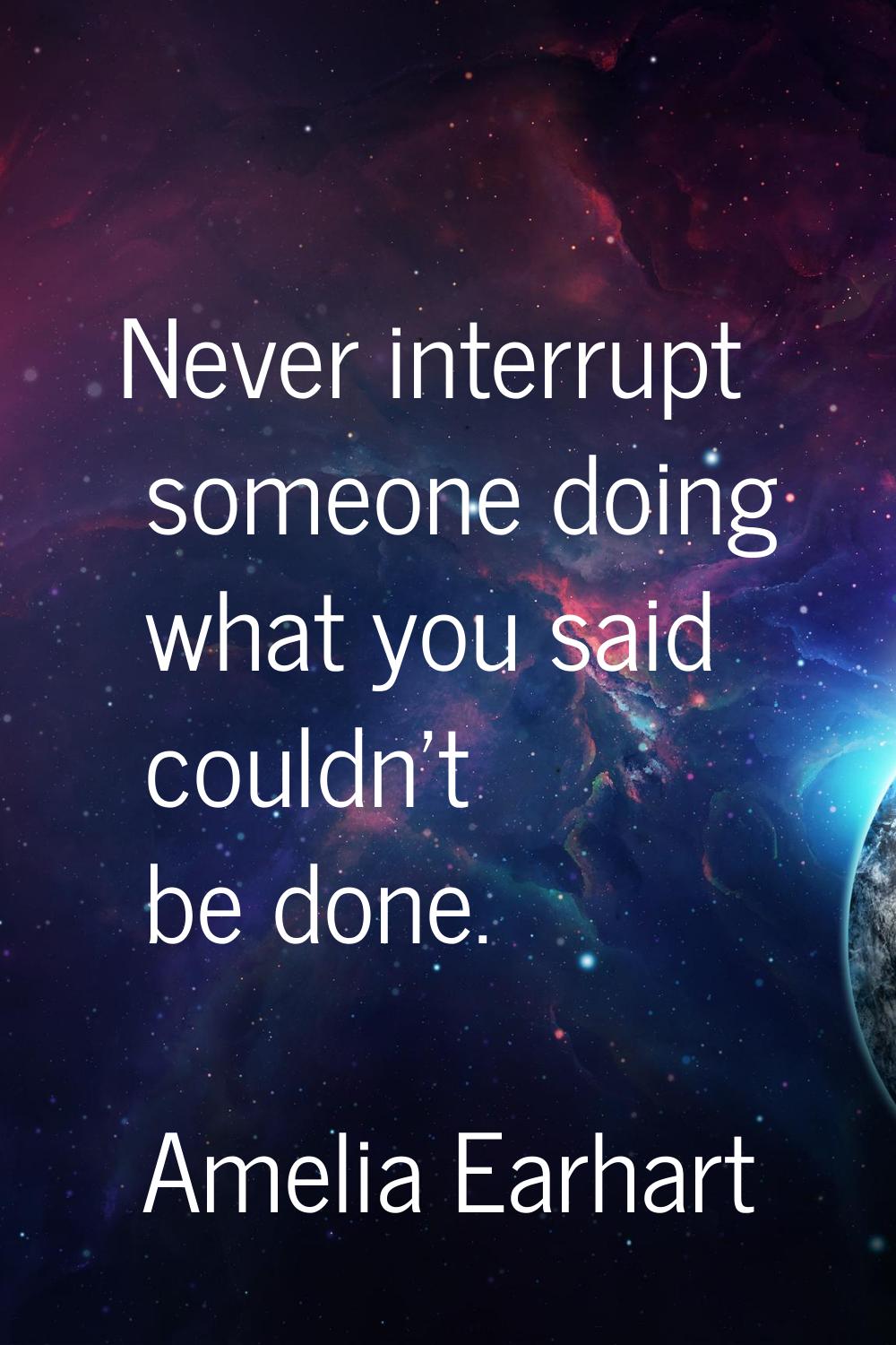 Never interrupt someone doing what you said couldn't be done.