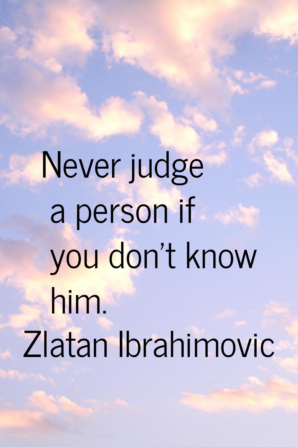 Never judge a person if you don't know him.