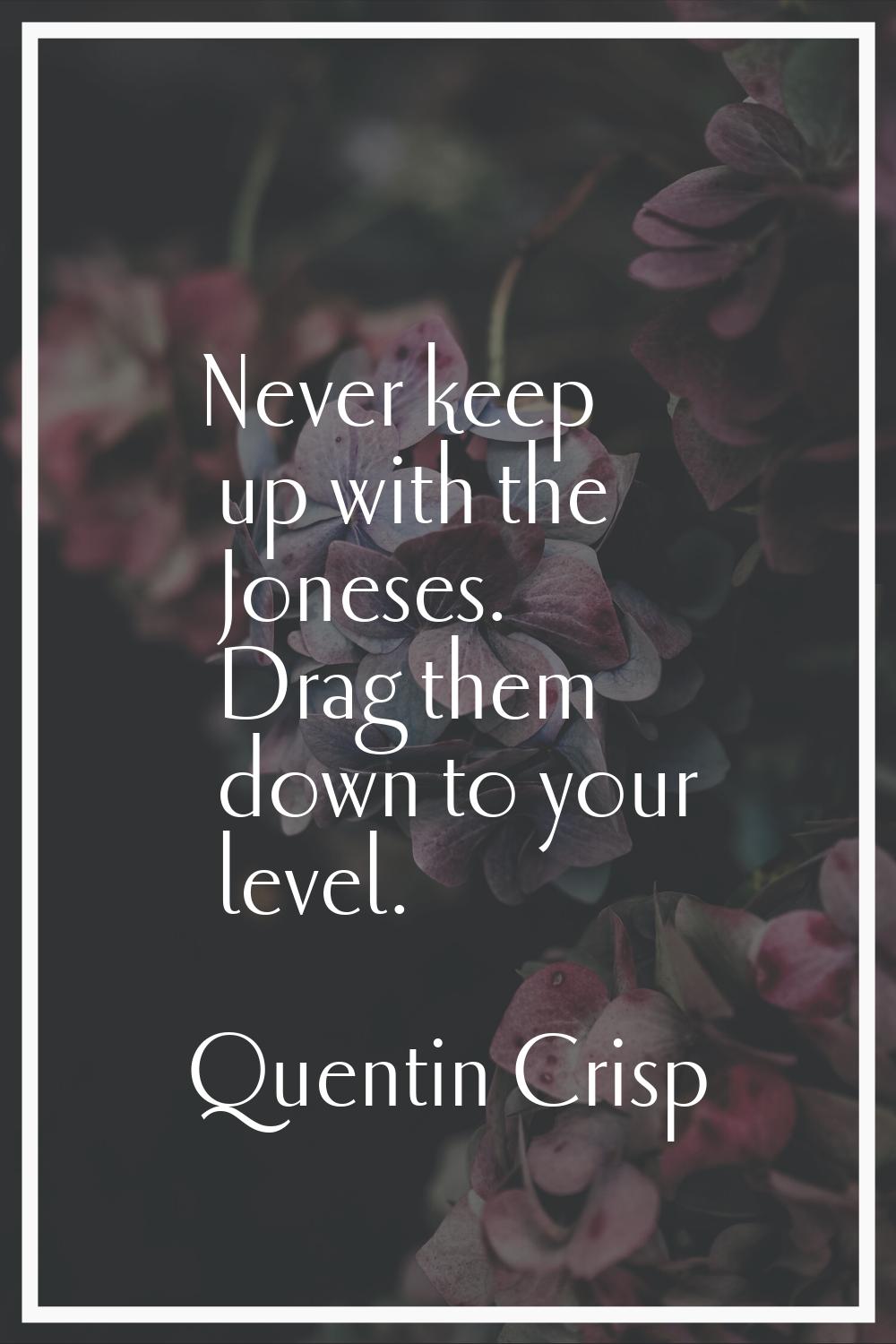 Never keep up with the Joneses. Drag them down to your level.
