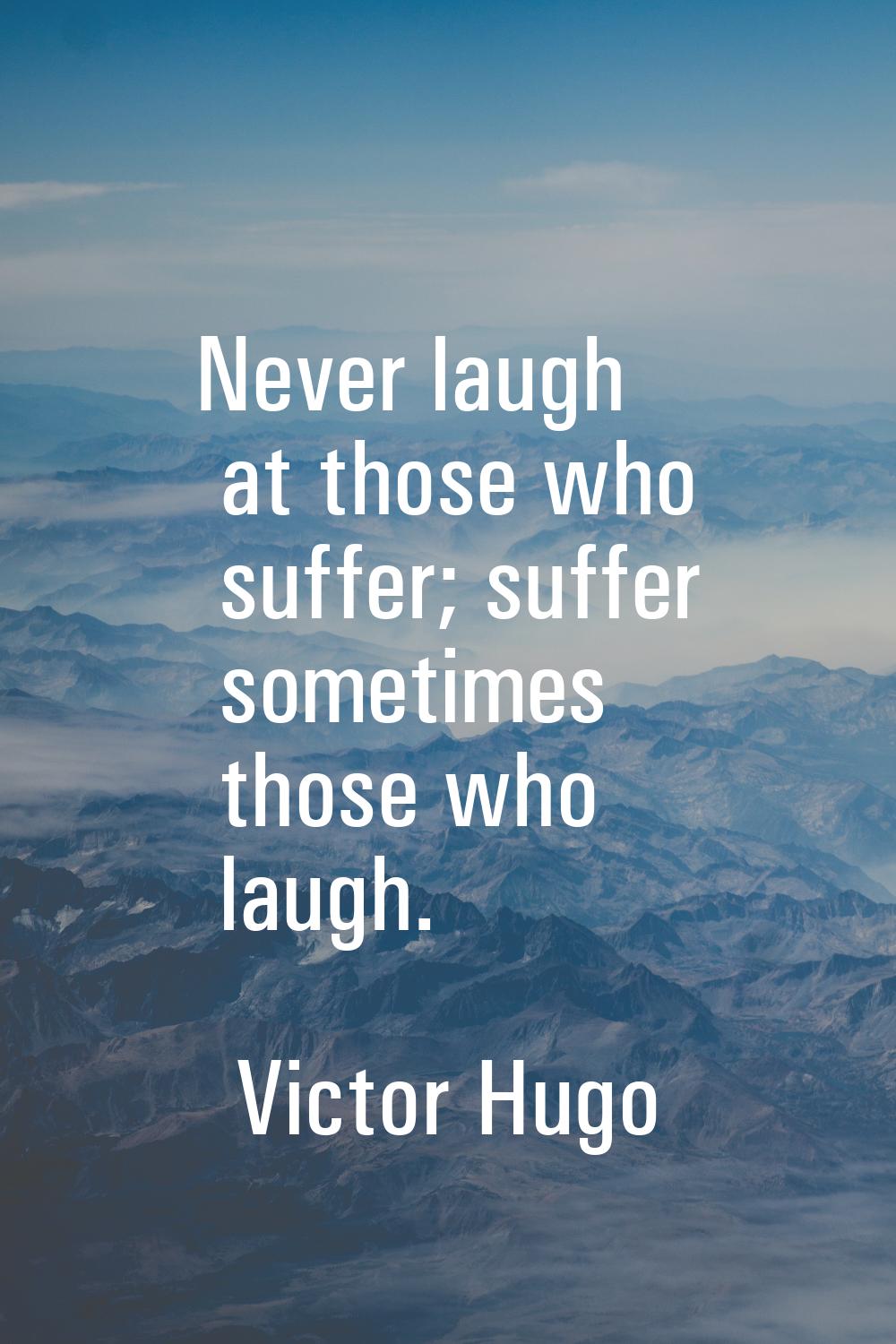 Never laugh at those who suffer; suffer sometimes those who laugh.