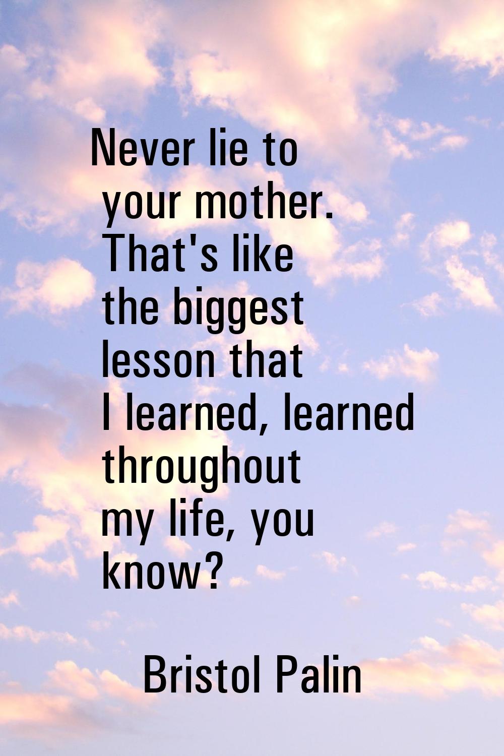 Never lie to your mother. That's like the biggest lesson that I learned, learned throughout my life