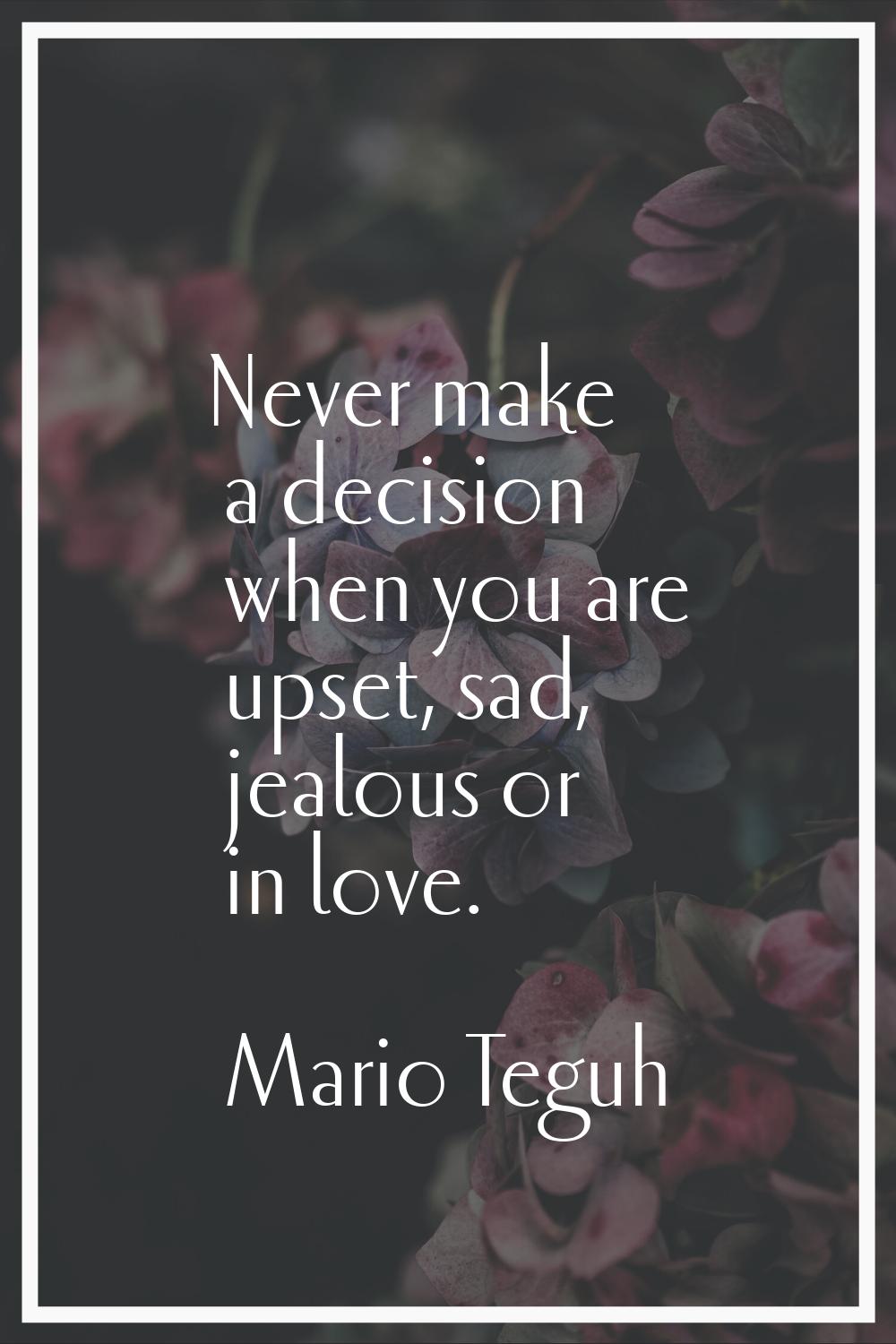 Never make a decision when you are upset, sad, jealous or in love.