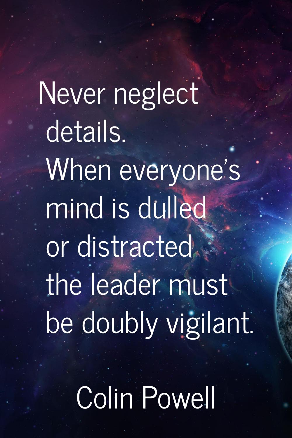 Never neglect details. When everyone's mind is dulled or distracted the leader must be doubly vigil