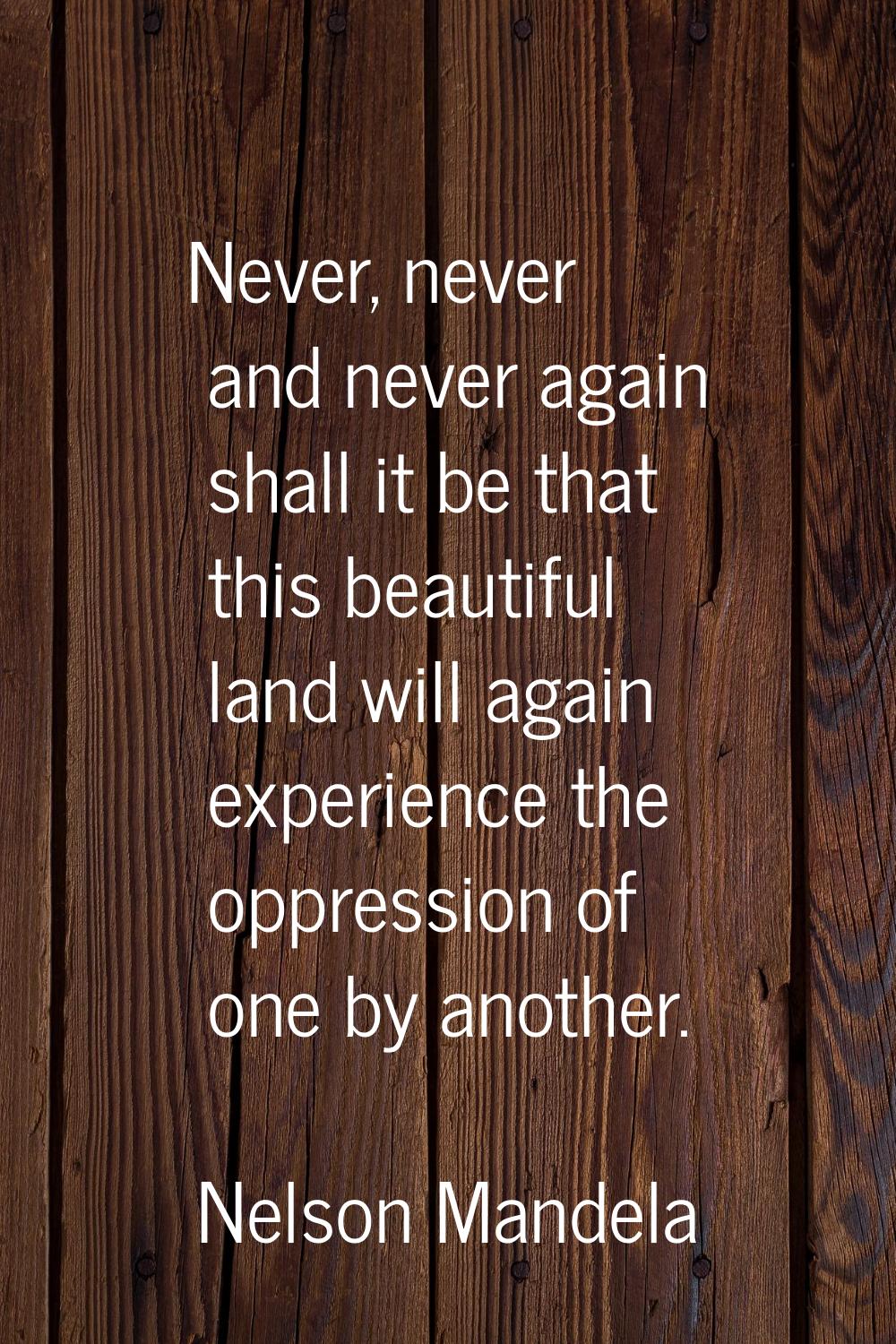 Never, never and never again shall it be that this beautiful land will again experience the oppress