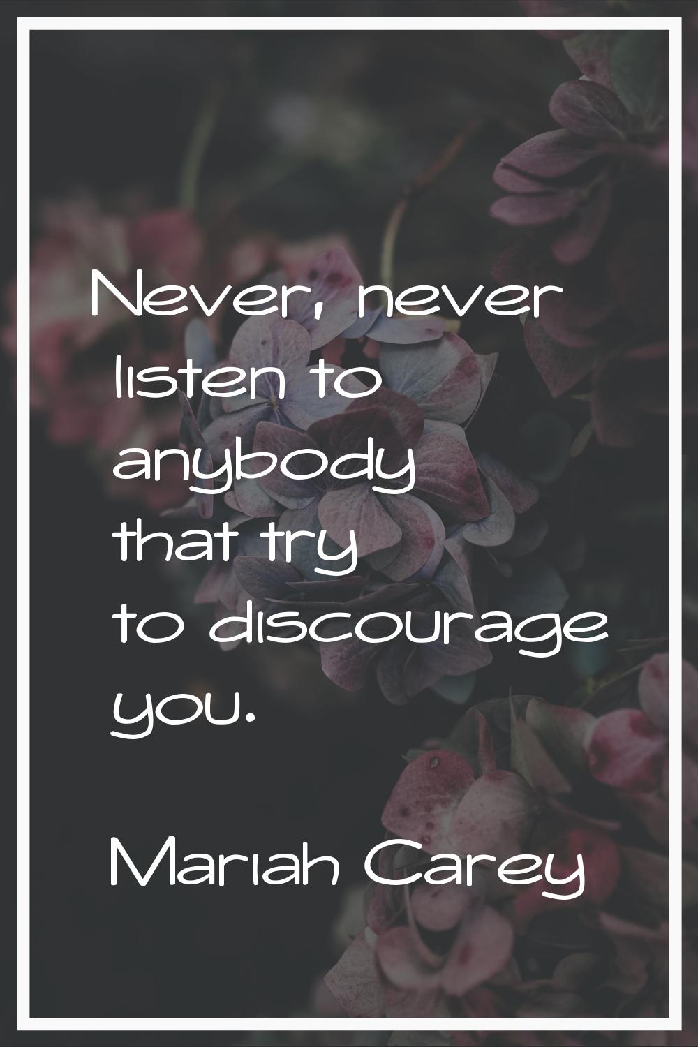 Never, never listen to anybody that try to discourage you.