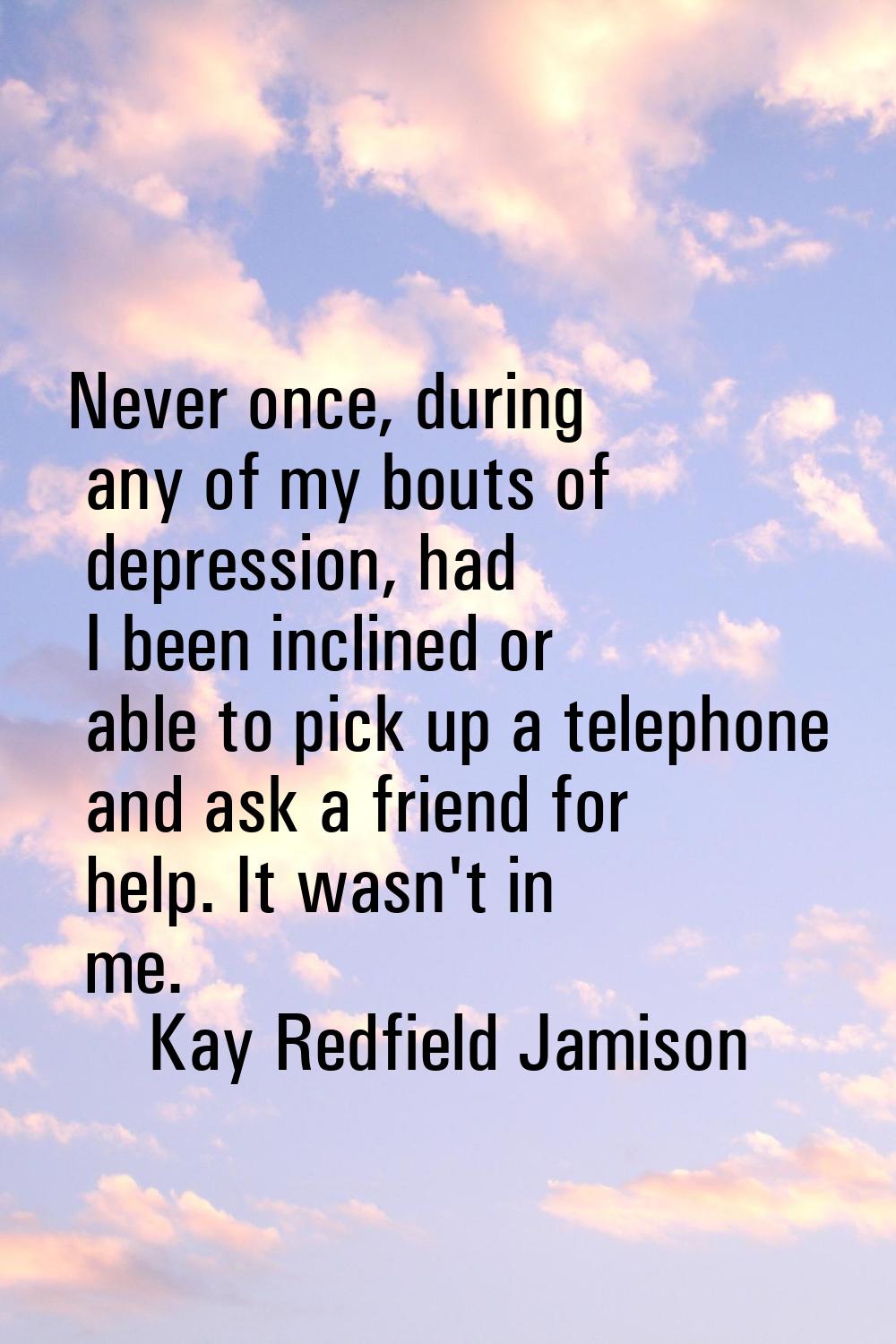 Never once, during any of my bouts of depression, had I been inclined or able to pick up a telephon