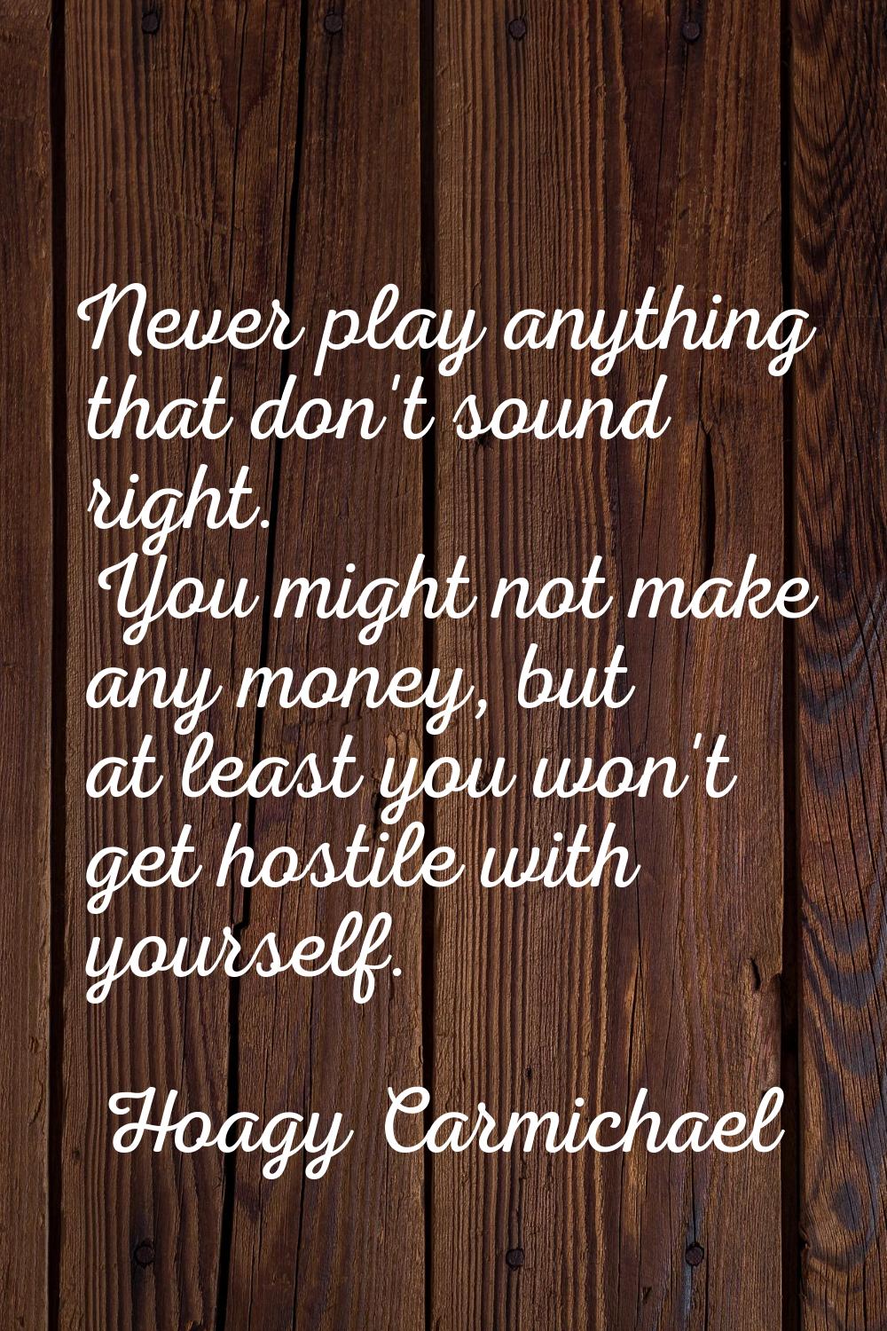 Never play anything that don't sound right. You might not make any money, but at least you won't ge