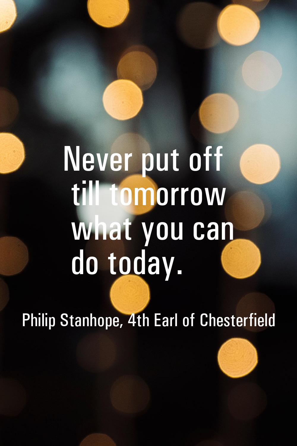 Never put off till tomorrow what you can do today.