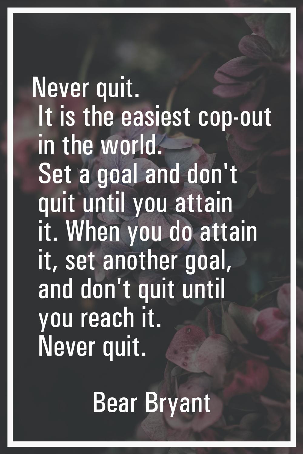 Never quit. It is the easiest cop-out in the world. Set a goal and don't quit until you attain it. 