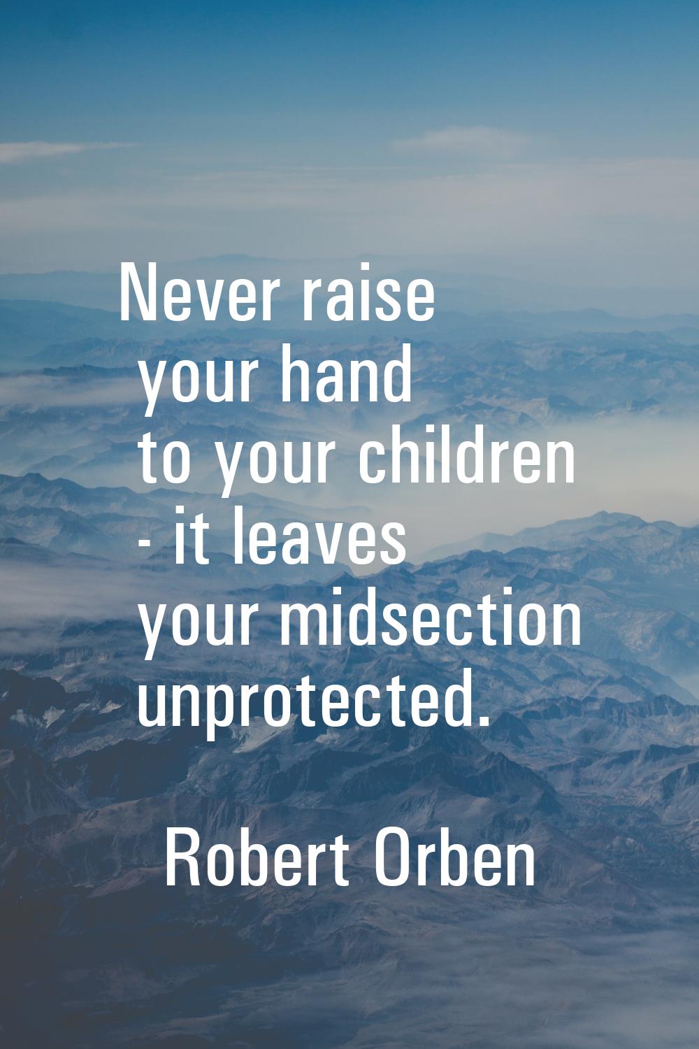 Never raise your hand to your children - it leaves your midsection unprotected.