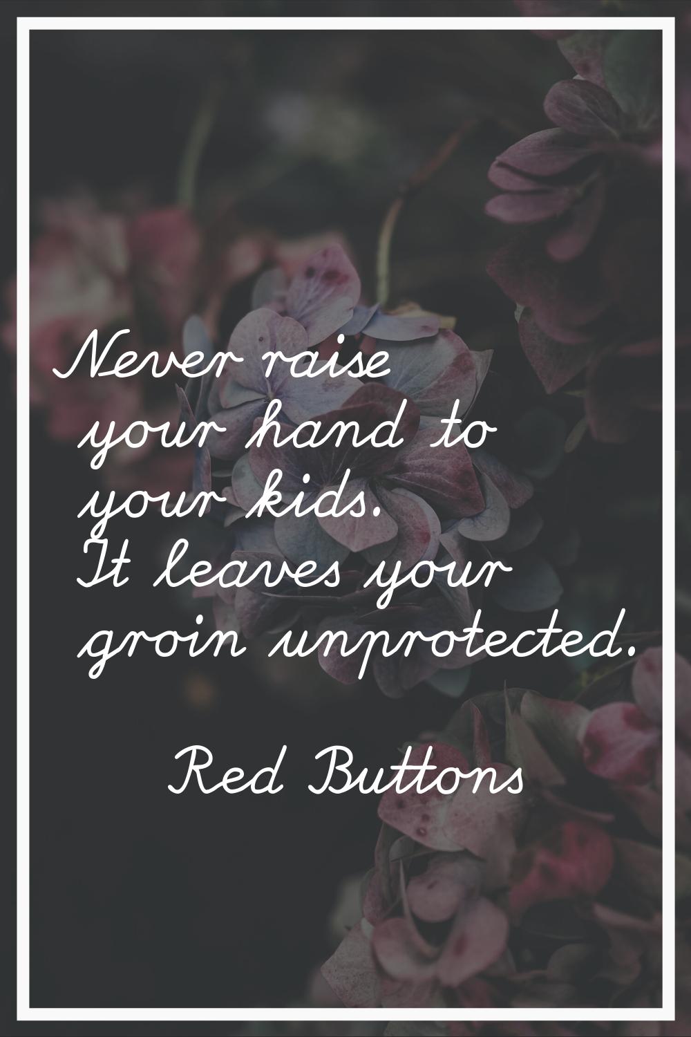 Never raise your hand to your kids. It leaves your groin unprotected.