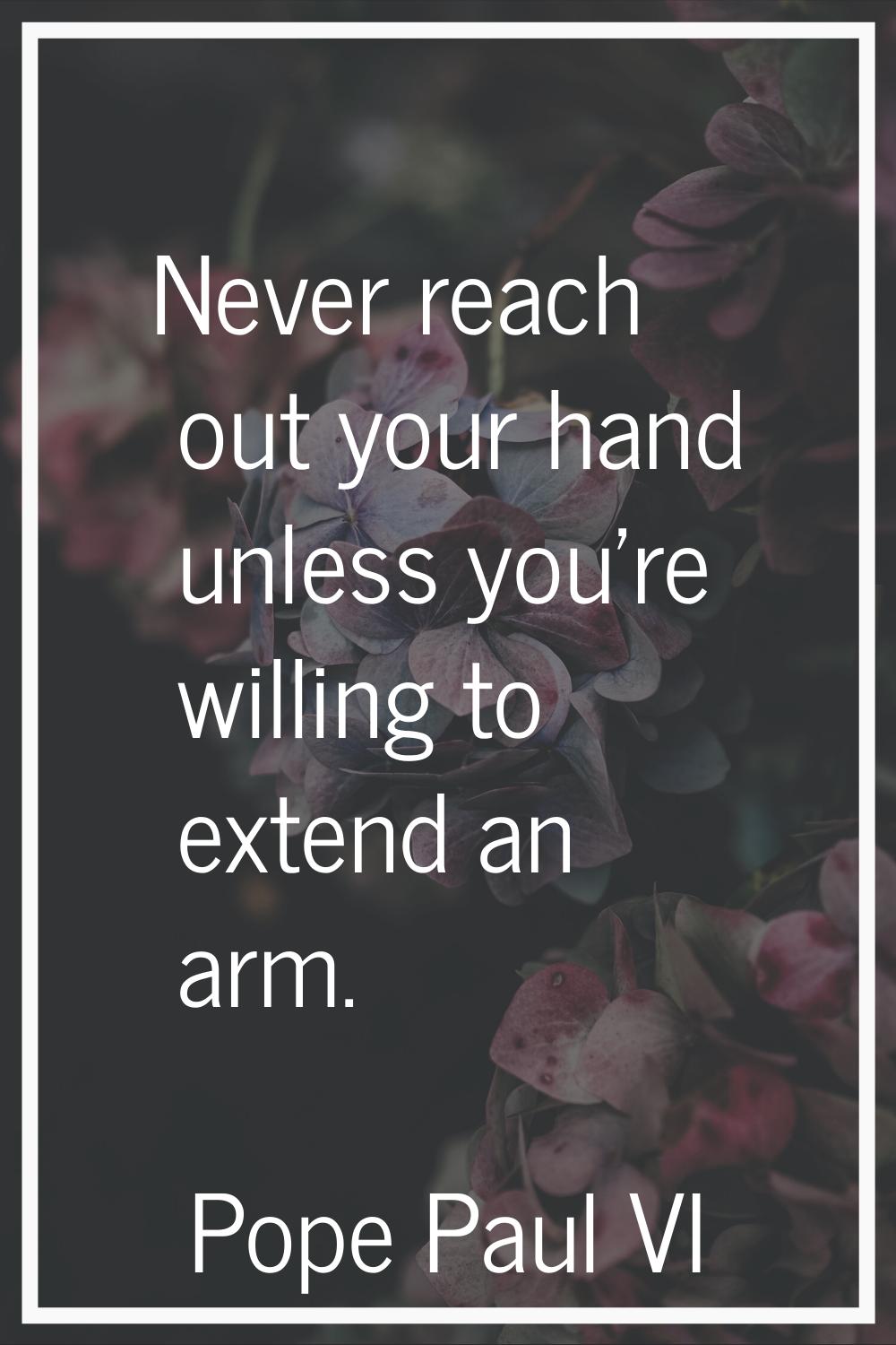 Never reach out your hand unless you're willing to extend an arm.