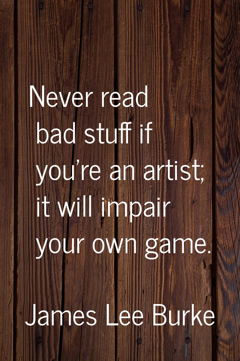 Never read bad stuff if you're an artist; it will impair your own game.