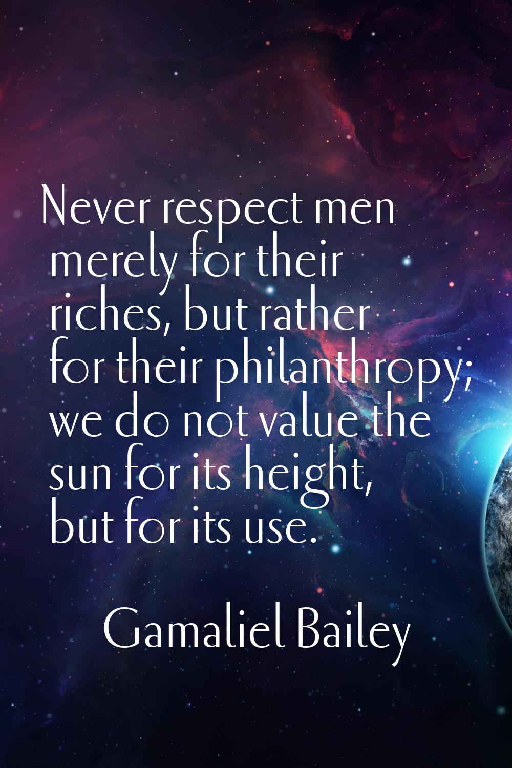 Never respect men merely for their riches, but rather for their philanthropy; we do not value the s