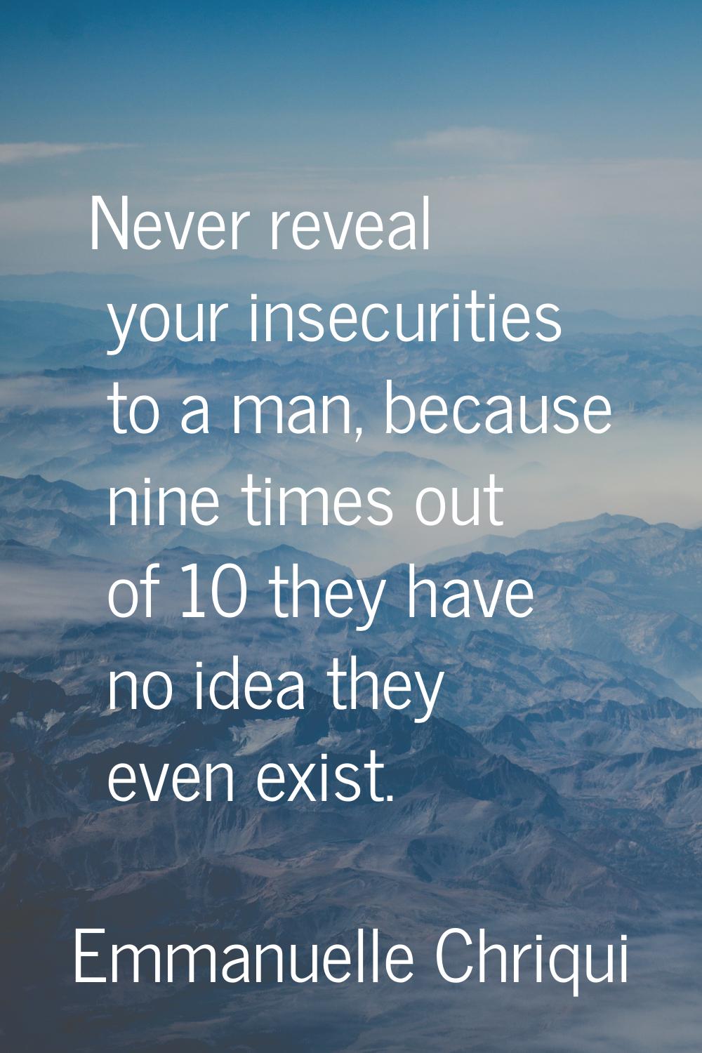 Never reveal your insecurities to a man, because nine times out of 10 they have no idea they even e