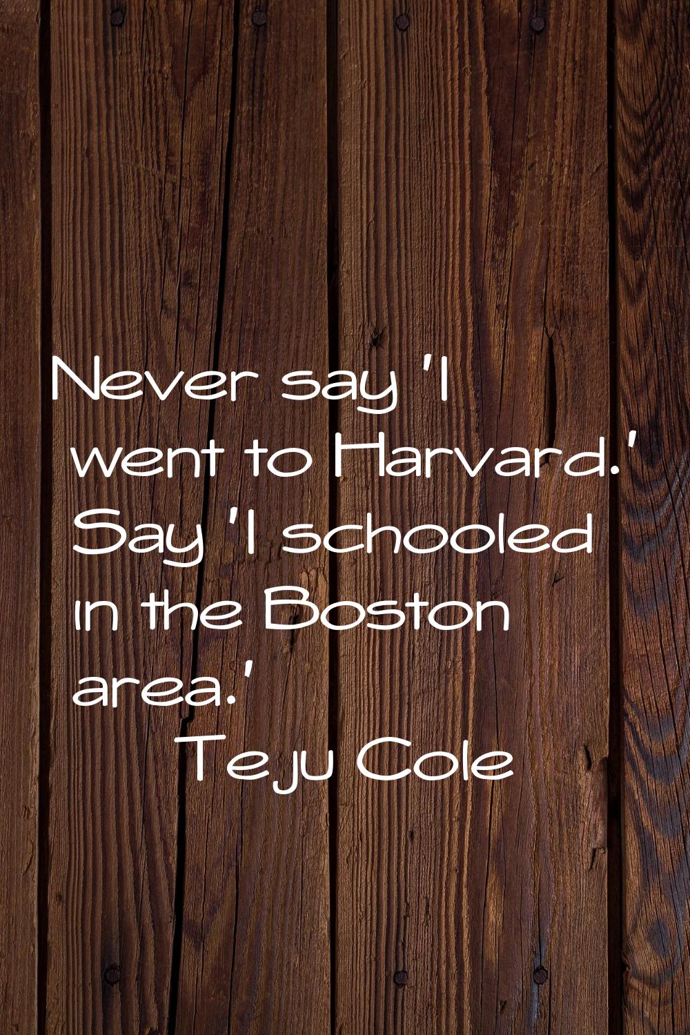 Never say 'I went to Harvard.' Say 'I schooled in the Boston area.'