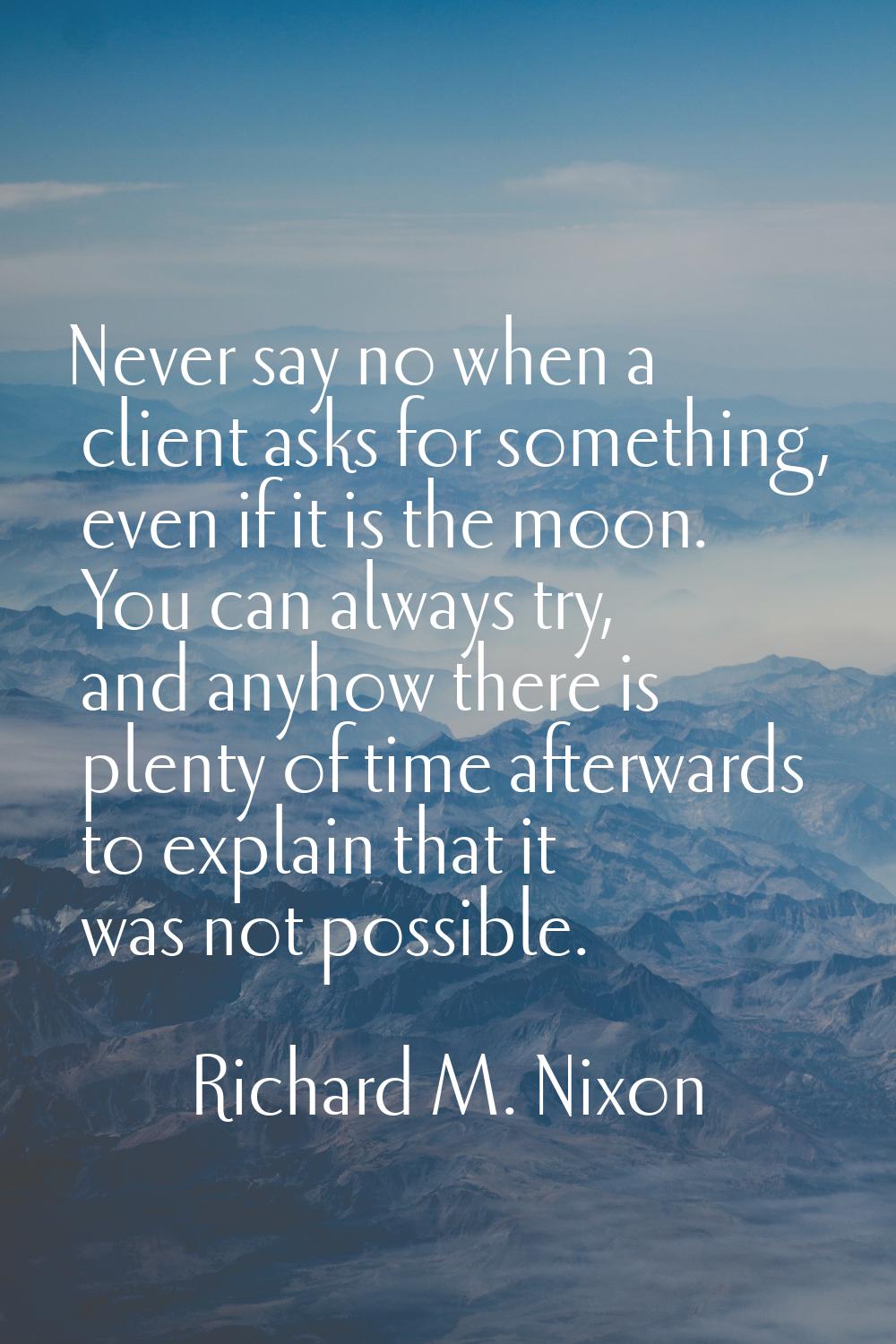 Never say no when a client asks for something, even if it is the moon. You can always try, and anyh