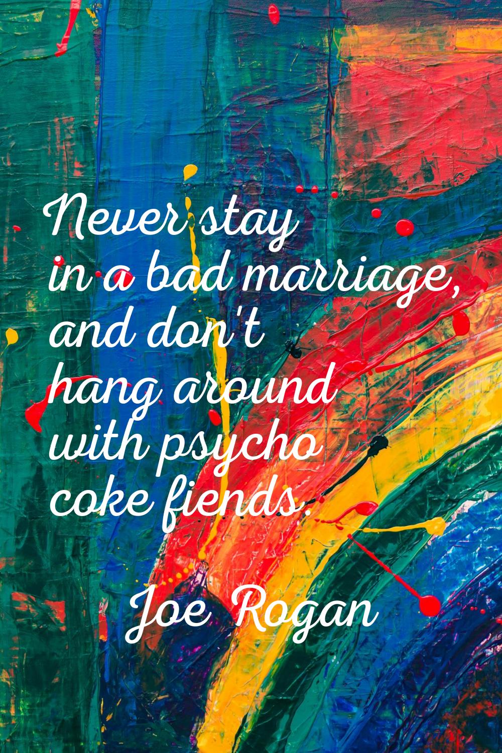 Never stay in a bad marriage, and don't hang around with psycho coke fiends.