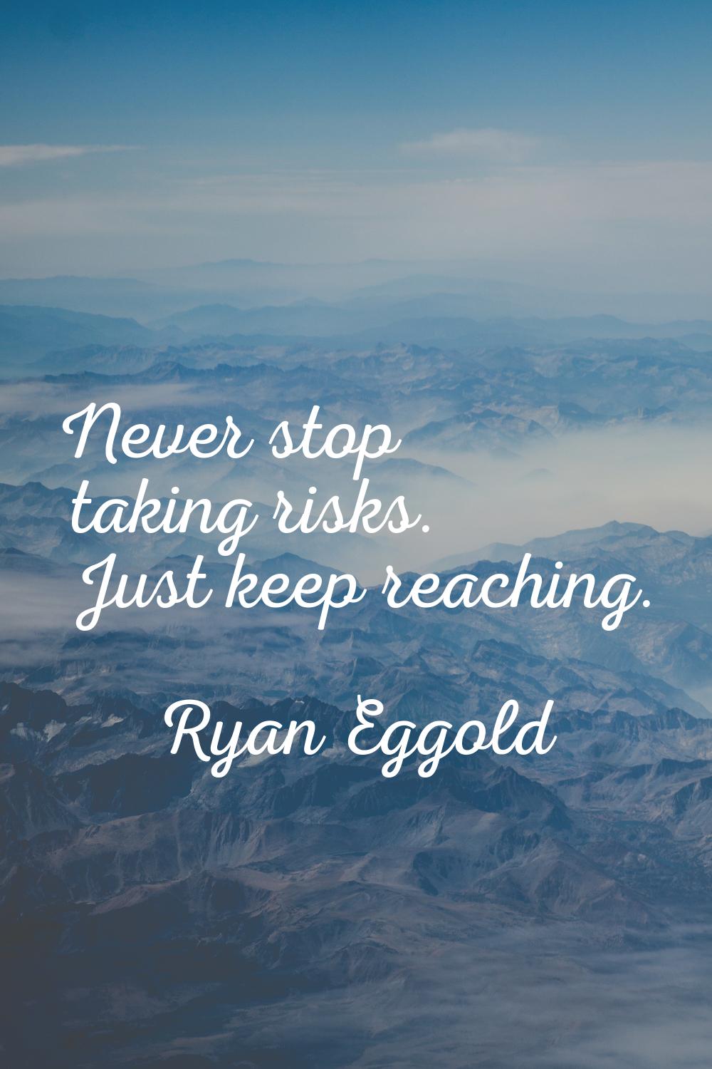 Never stop taking risks. Just keep reaching.