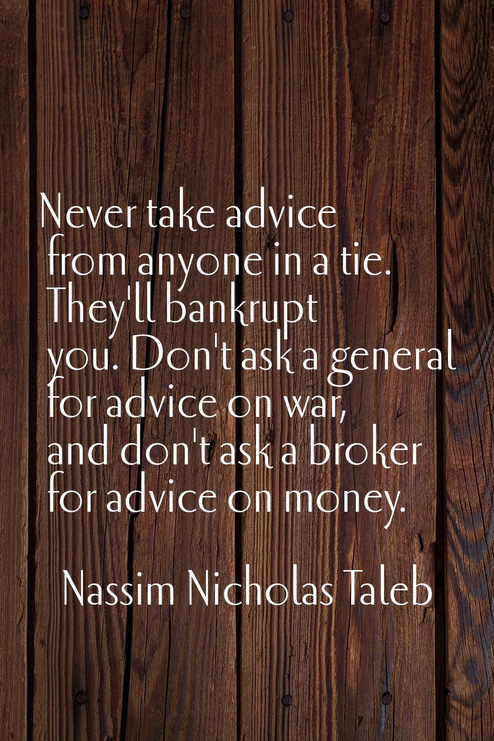 Never take advice from anyone in a tie. They'll bankrupt you. Don't ask a general for advice on war