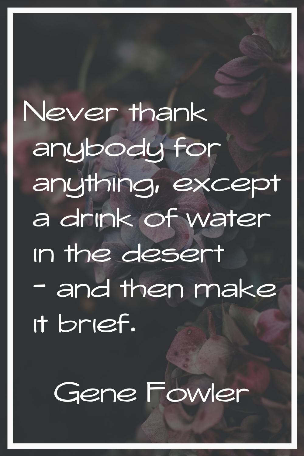 Never thank anybody for anything, except a drink of water in the desert - and then make it brief.