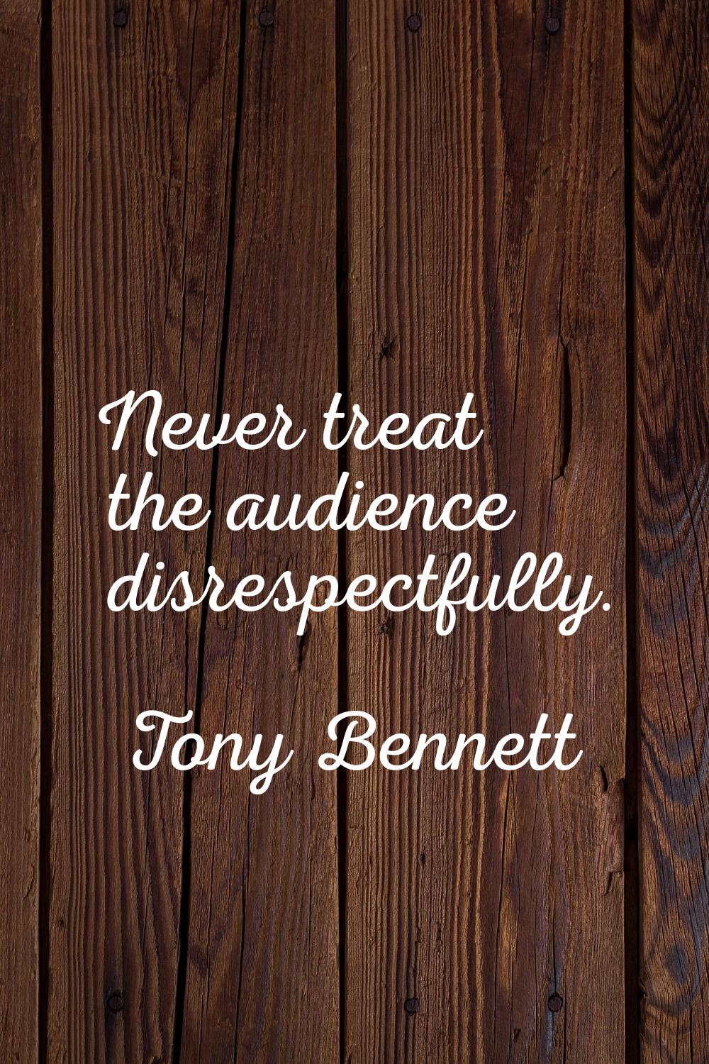 Never treat the audience disrespectfully.