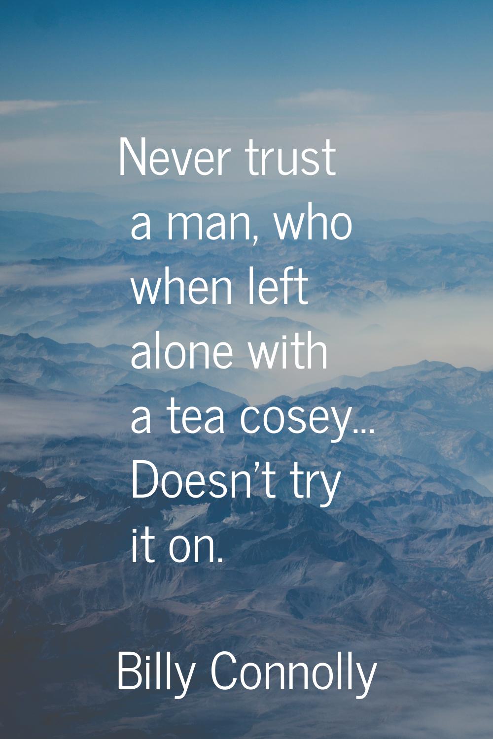 Never trust a man, who when left alone with a tea cosey... Doesn't try it on.