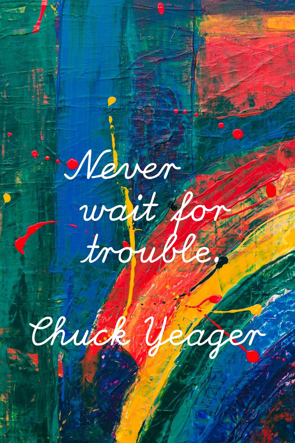 Never wait for trouble.