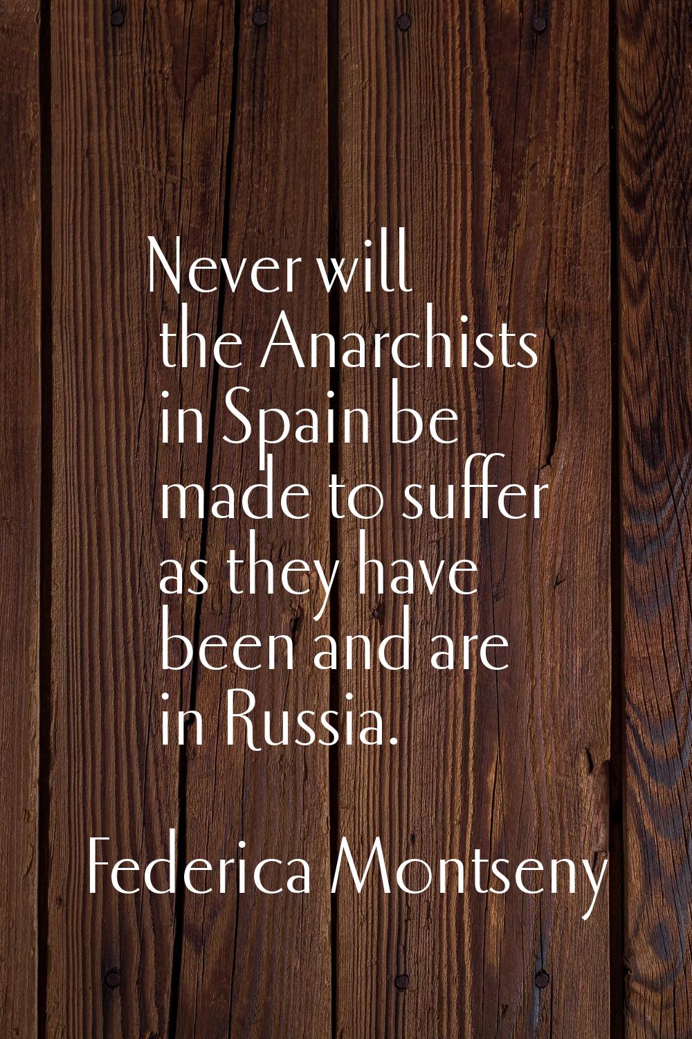 Never will the Anarchists in Spain be made to suffer as they have been and are in Russia.