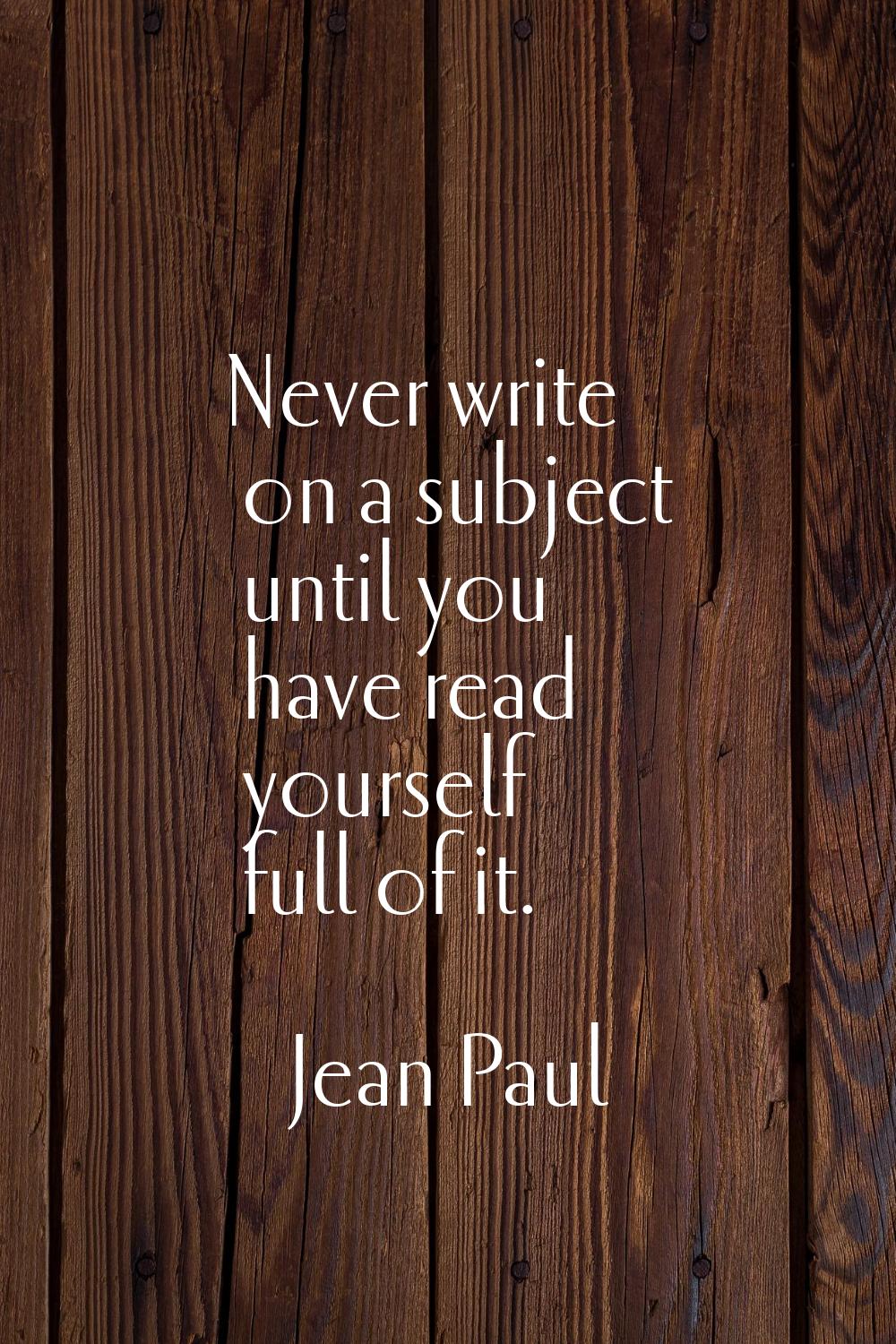 Never write on a subject until you have read yourself full of it.