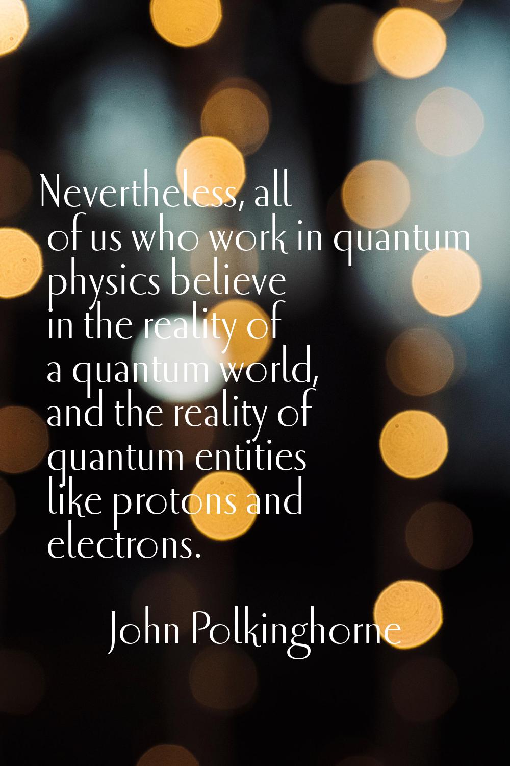 Nevertheless, all of us who work in quantum physics believe in the reality of a quantum world, and 