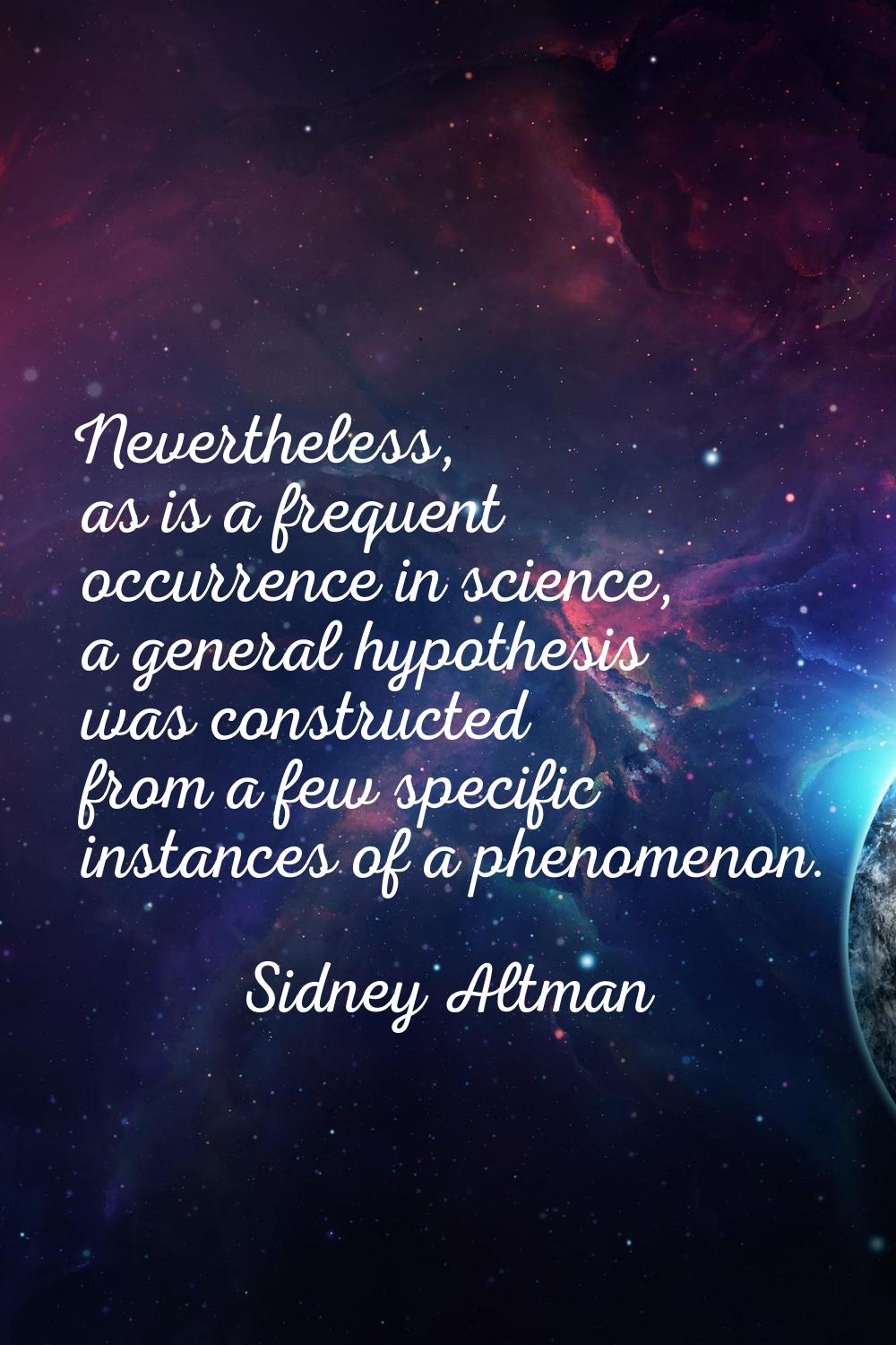 Nevertheless, as is a frequent occurrence in science, a general hypothesis was constructed from a f
