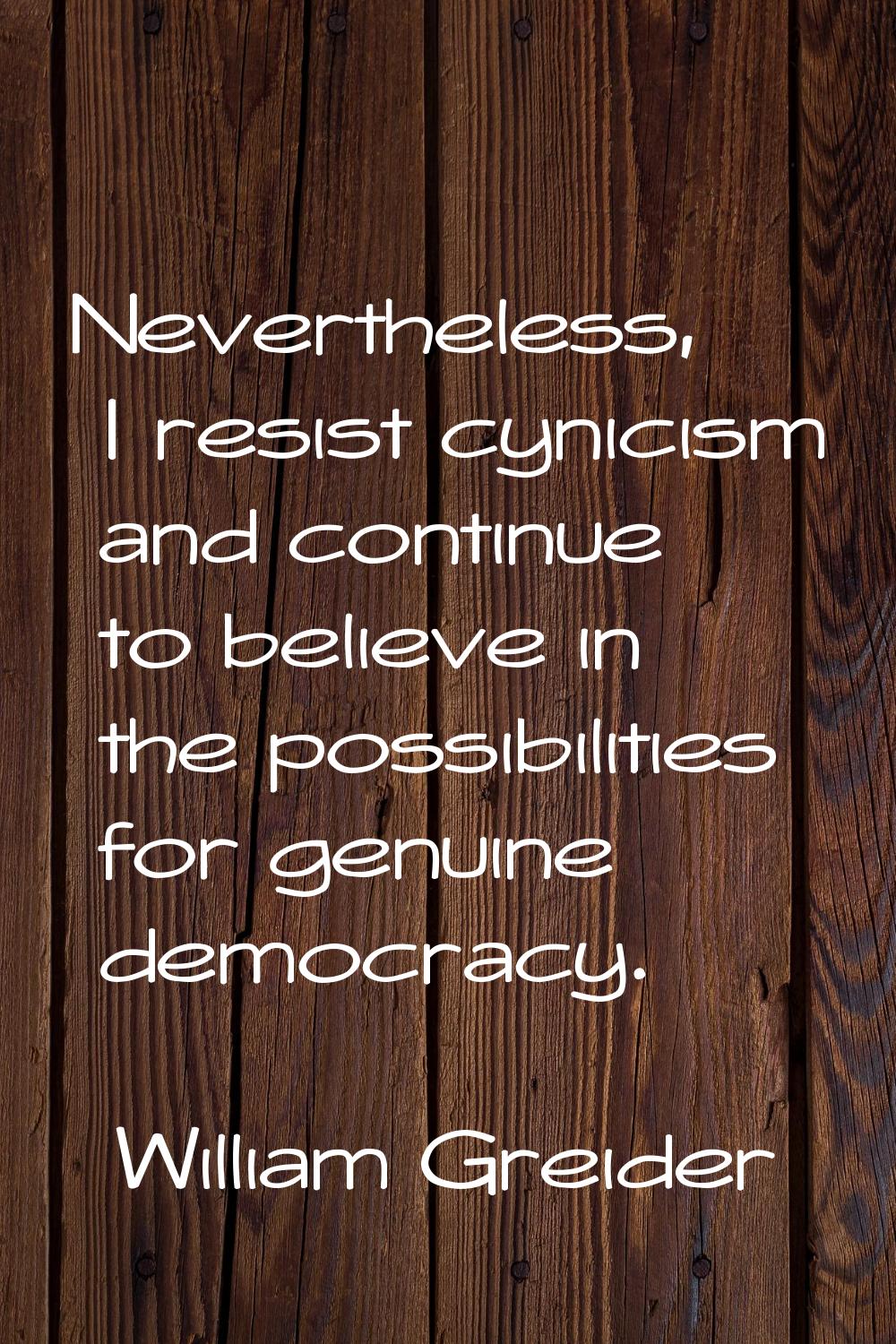 Nevertheless, I resist cynicism and continue to believe in the possibilities for genuine democracy.