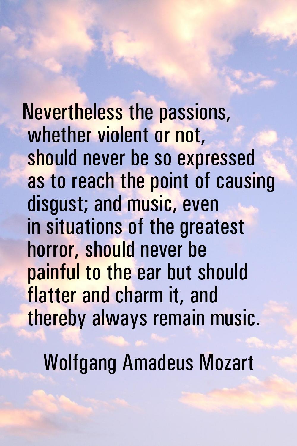 Nevertheless the passions, whether violent or not, should never be so expressed as to reach the poi