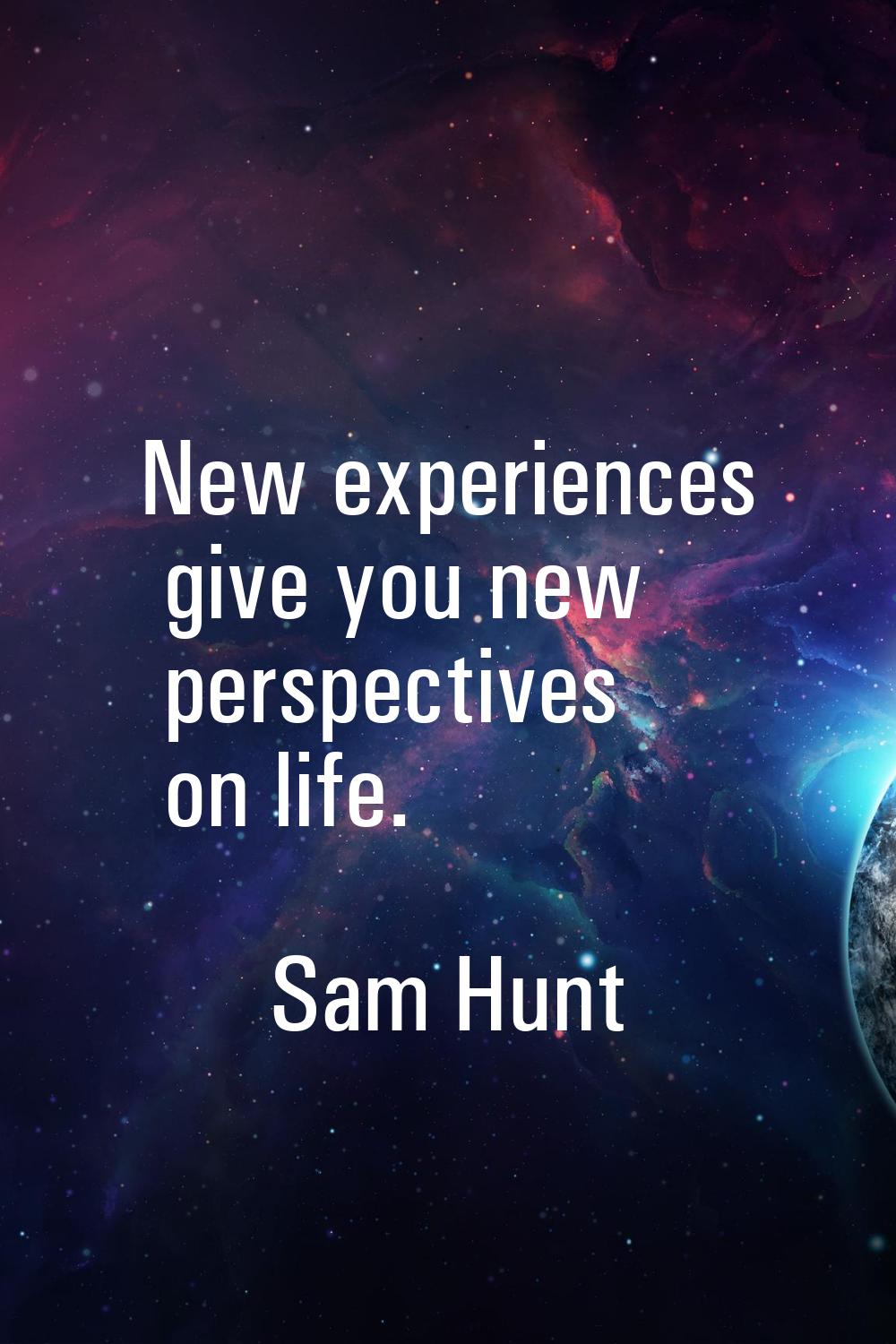 New experiences give you new perspectives on life.