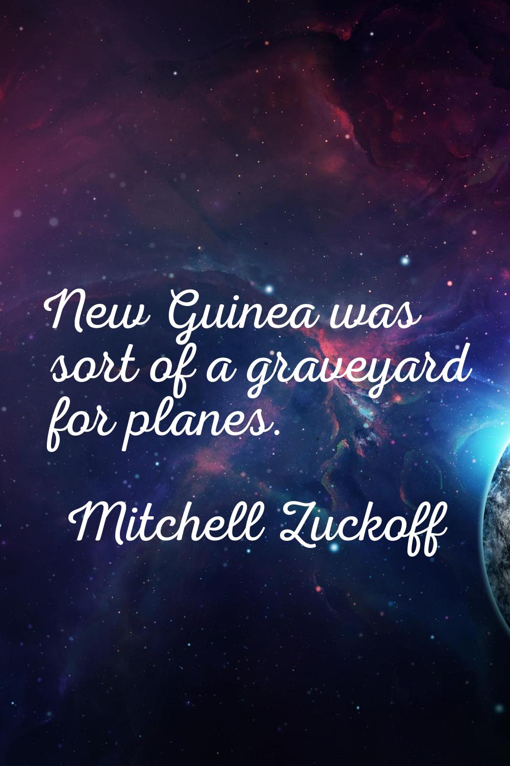 New Guinea was sort of a graveyard for planes.