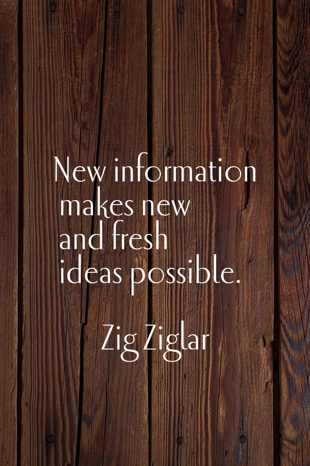 New information makes new and fresh ideas possible.