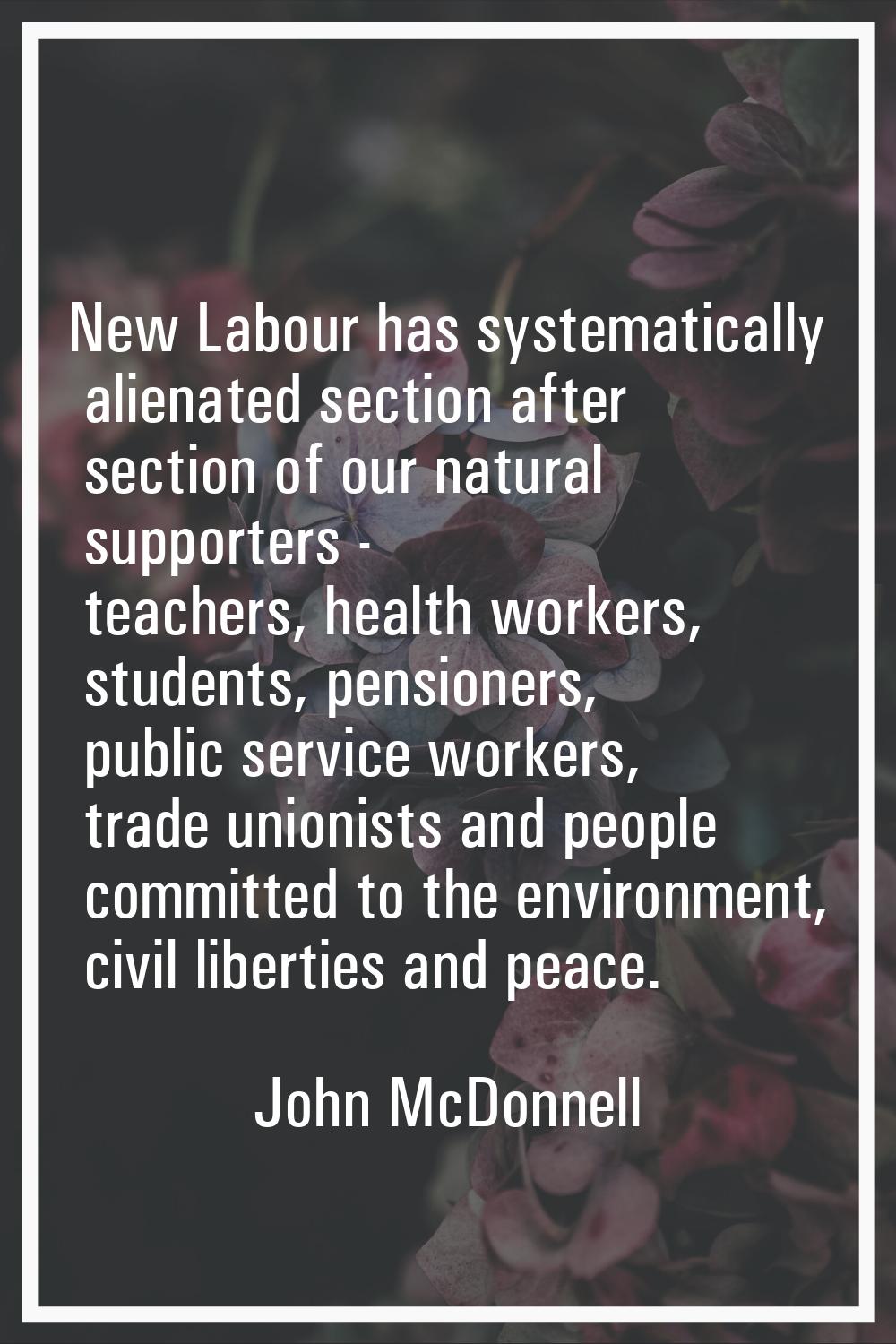New Labour has systematically alienated section after section of our natural supporters - teachers,