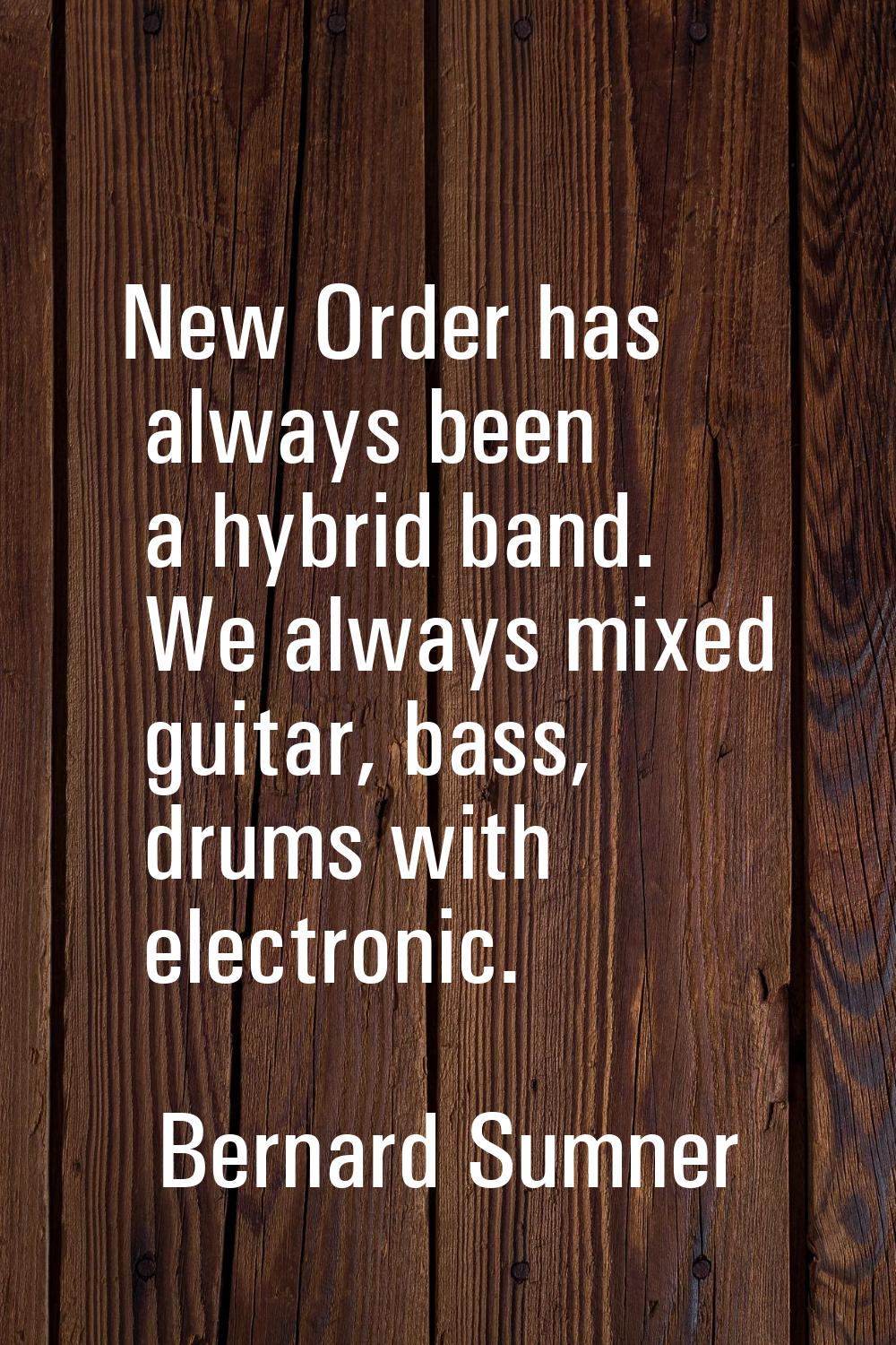 New Order has always been a hybrid band. We always mixed guitar, bass, drums with electronic.