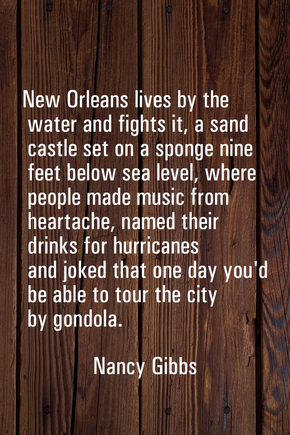 New Orleans lives by the water and fights it, a sand castle set on a sponge nine feet below sea lev