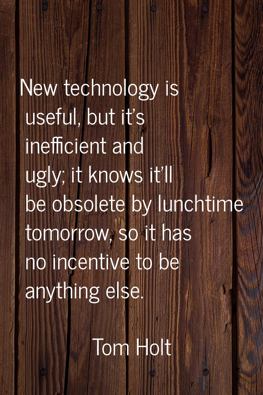 New technology is useful, but it's inefficient and ugly; it knows it'll be obsolete by lunchtime to