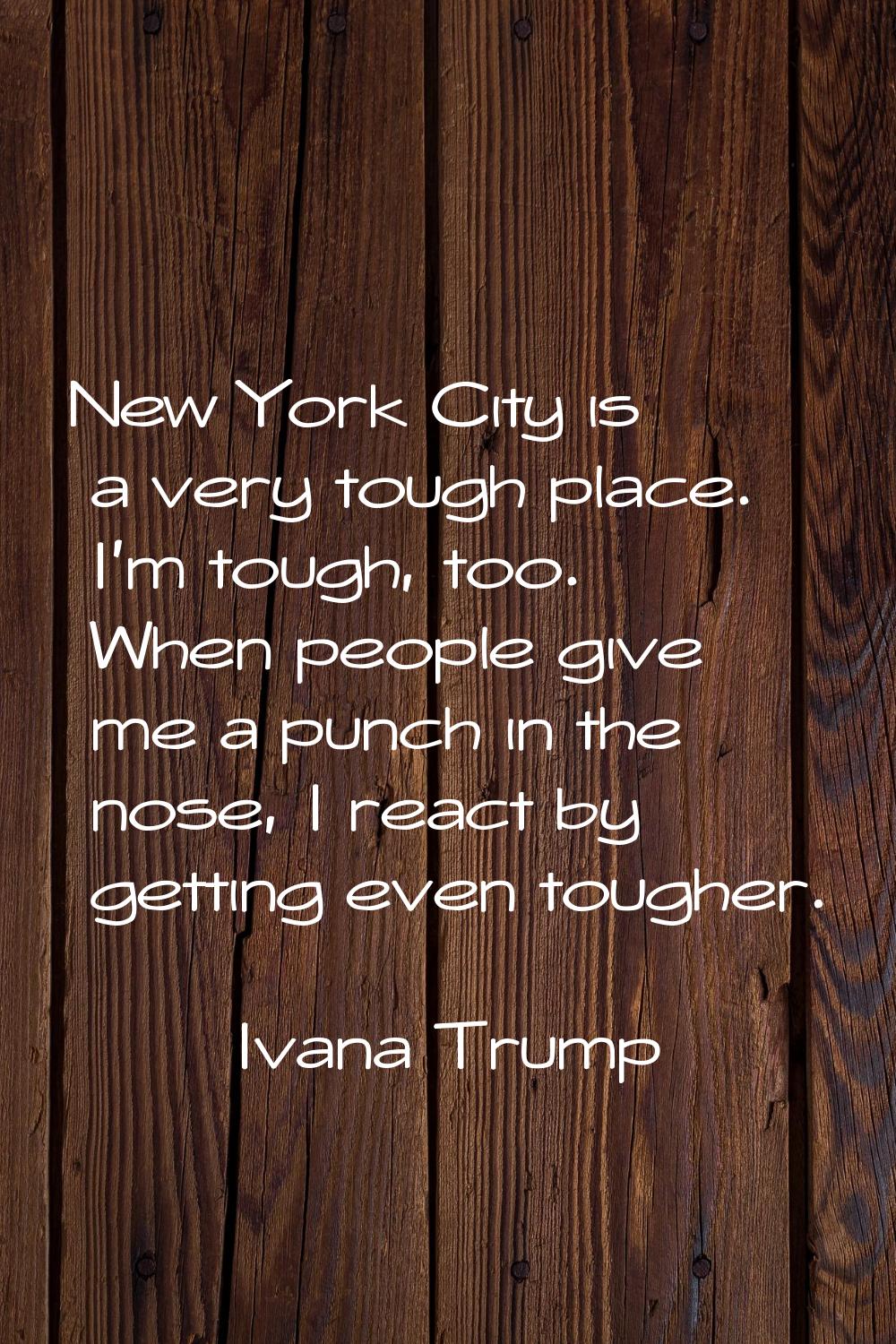 New York City is a very tough place. I'm tough, too. When people give me a punch in the nose, I rea