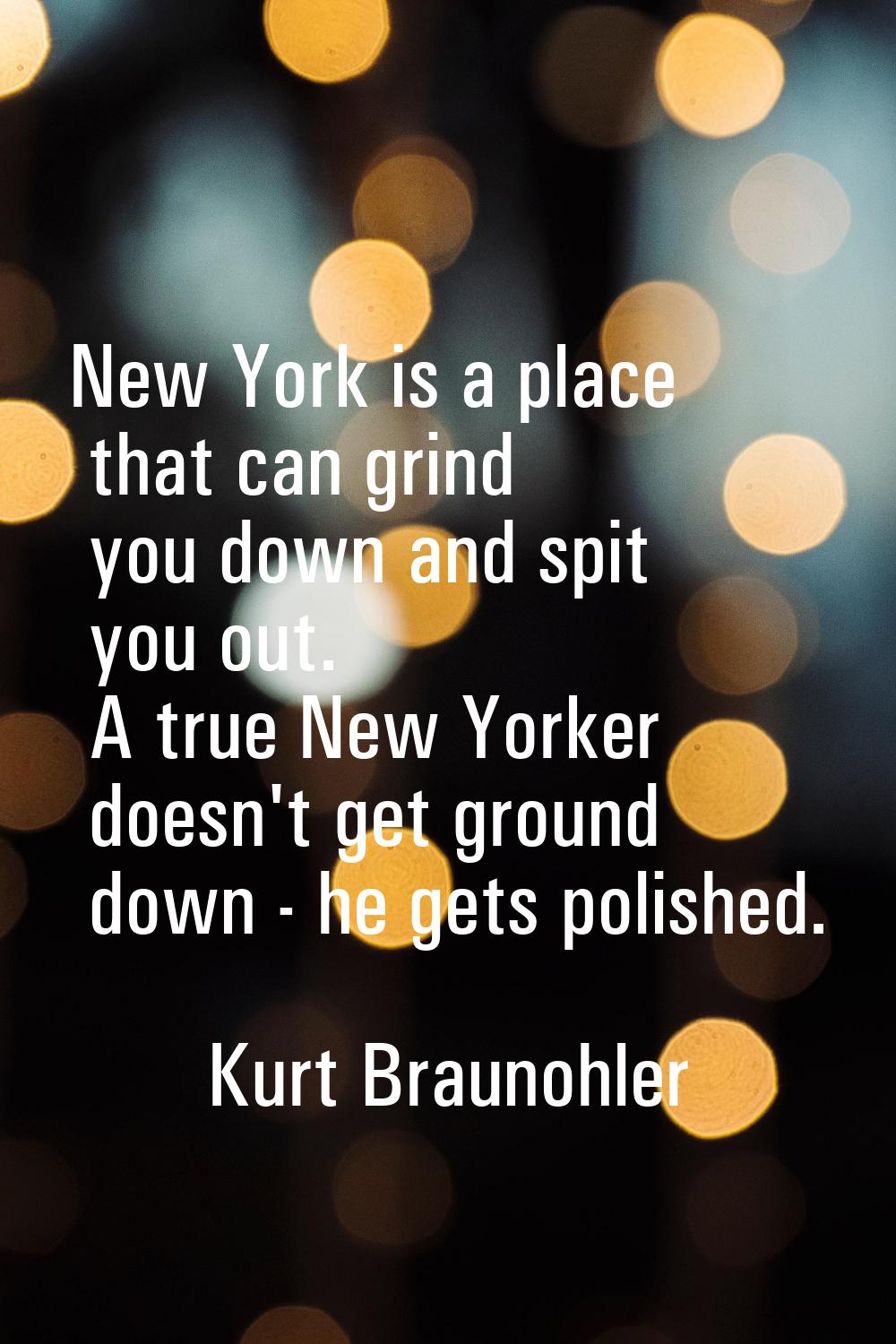 New York is a place that can grind you down and spit you out. A true New Yorker doesn't get ground 