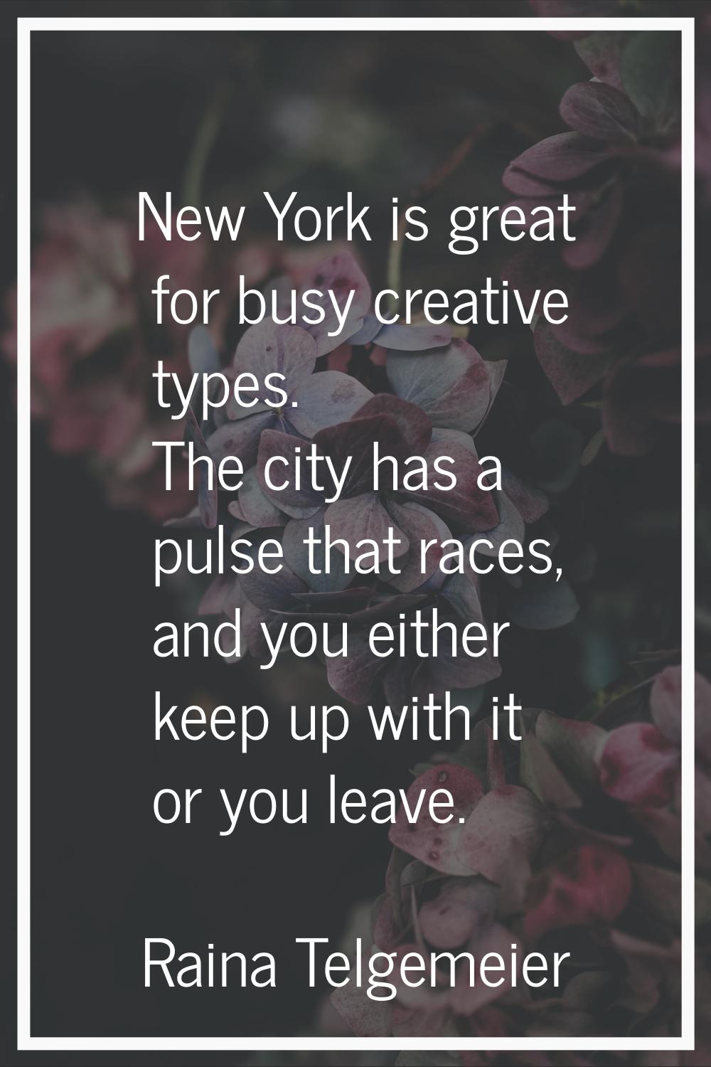 New York is great for busy creative types. The city has a pulse that races, and you either keep up 