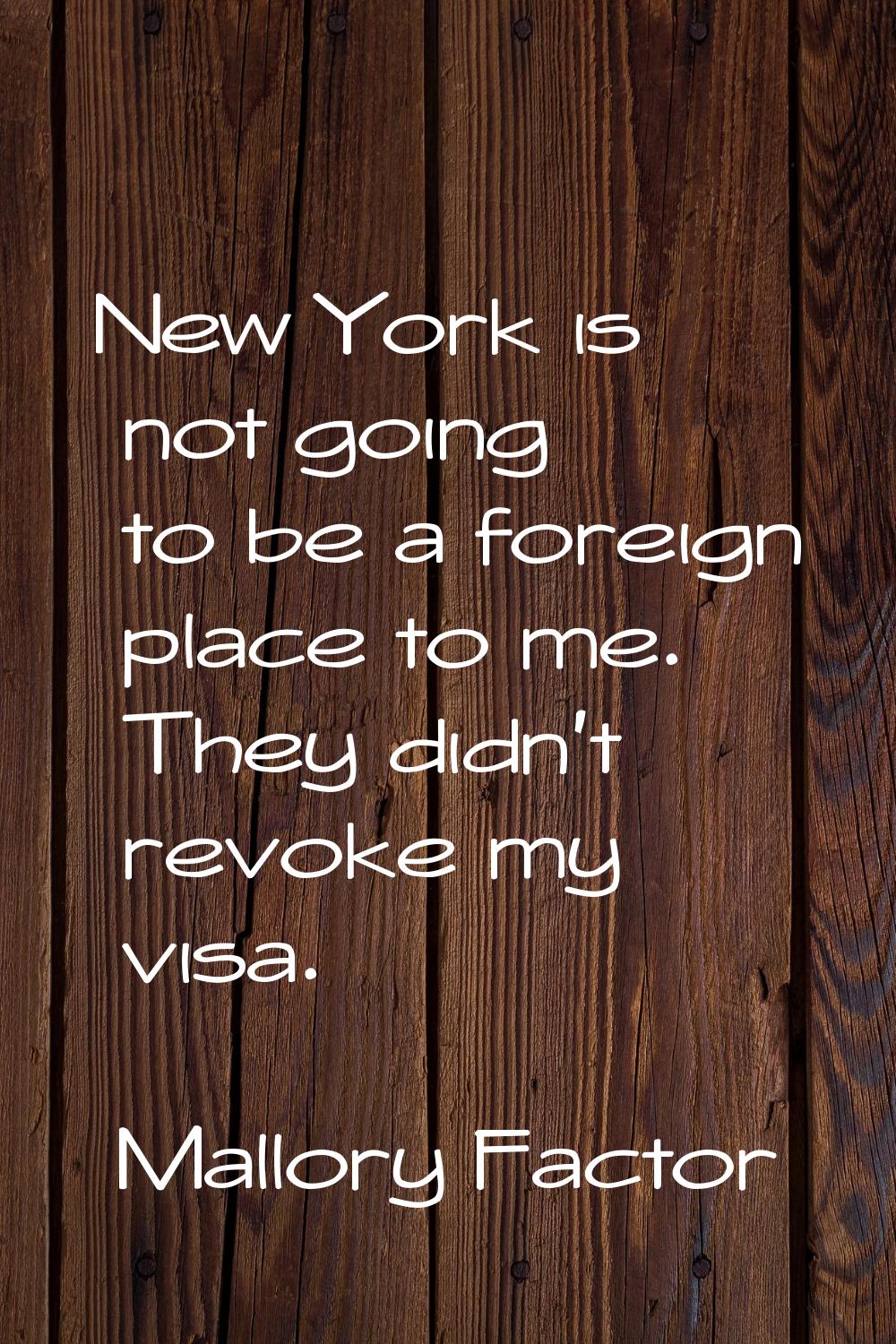New York is not going to be a foreign place to me. They didn't revoke my visa.