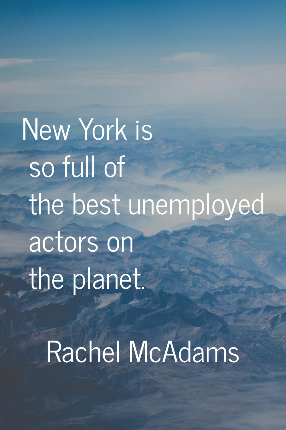 New York is so full of the best unemployed actors on the planet.