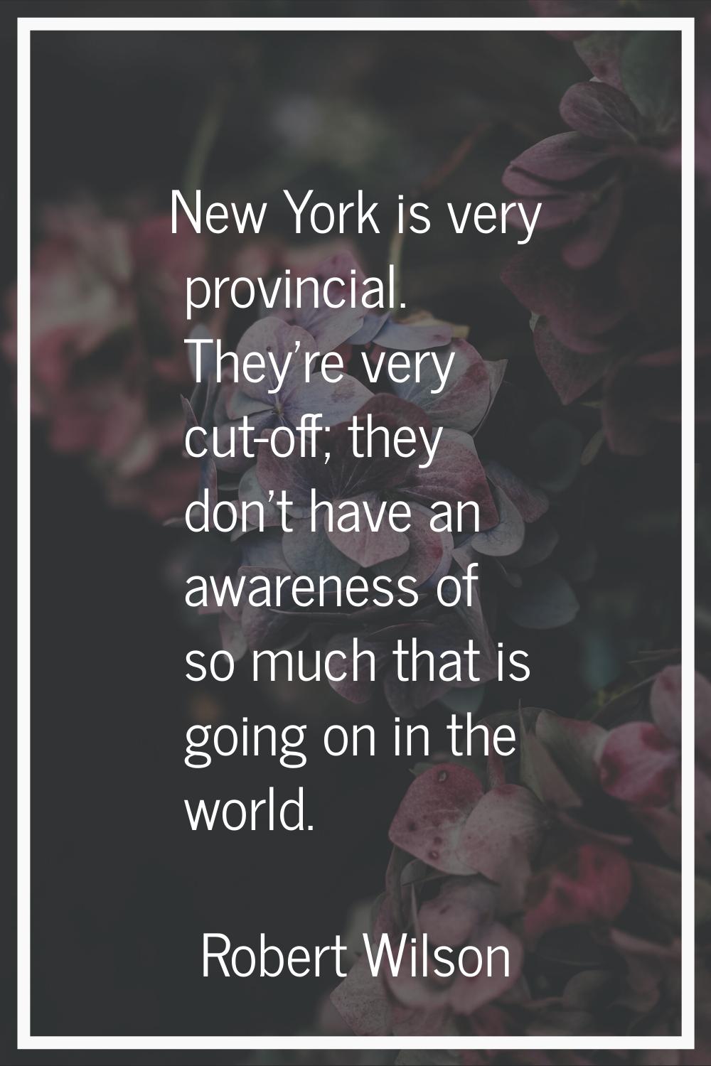 New York is very provincial. They're very cut-off; they don't have an awareness of so much that is 