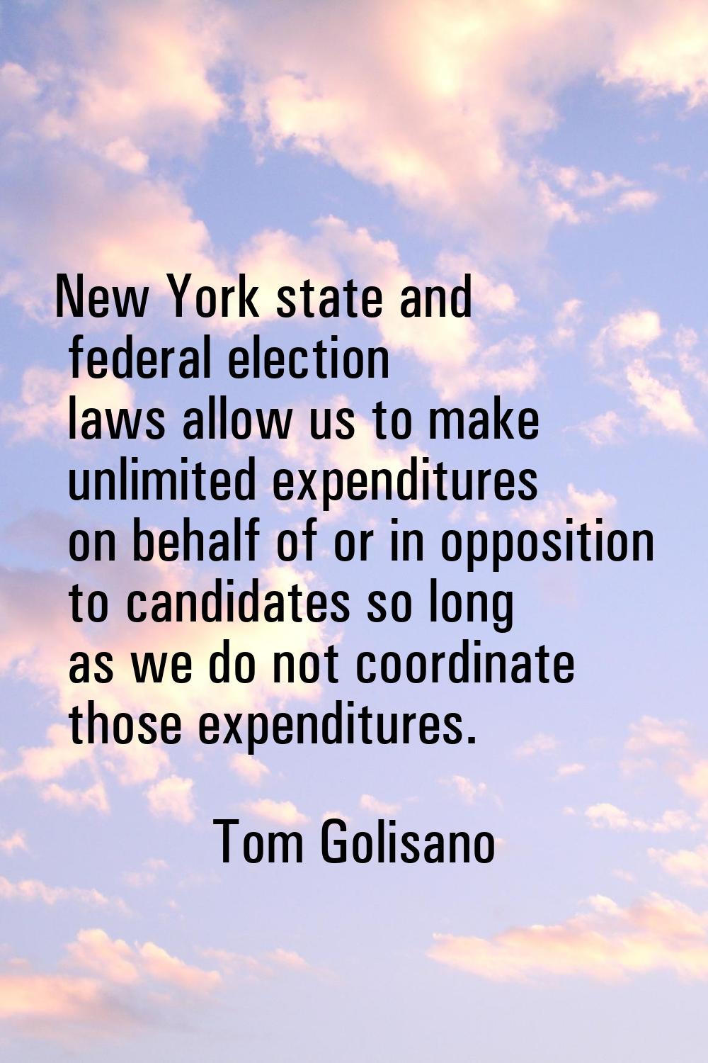 New York state and federal election laws allow us to make unlimited expenditures on behalf of or in