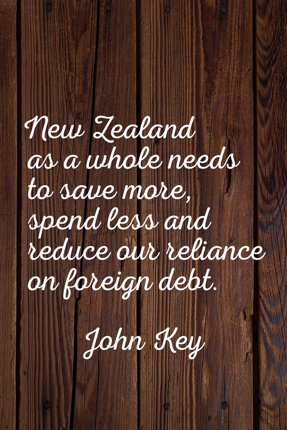 New Zealand as a whole needs to save more, spend less and reduce our reliance on foreign debt.